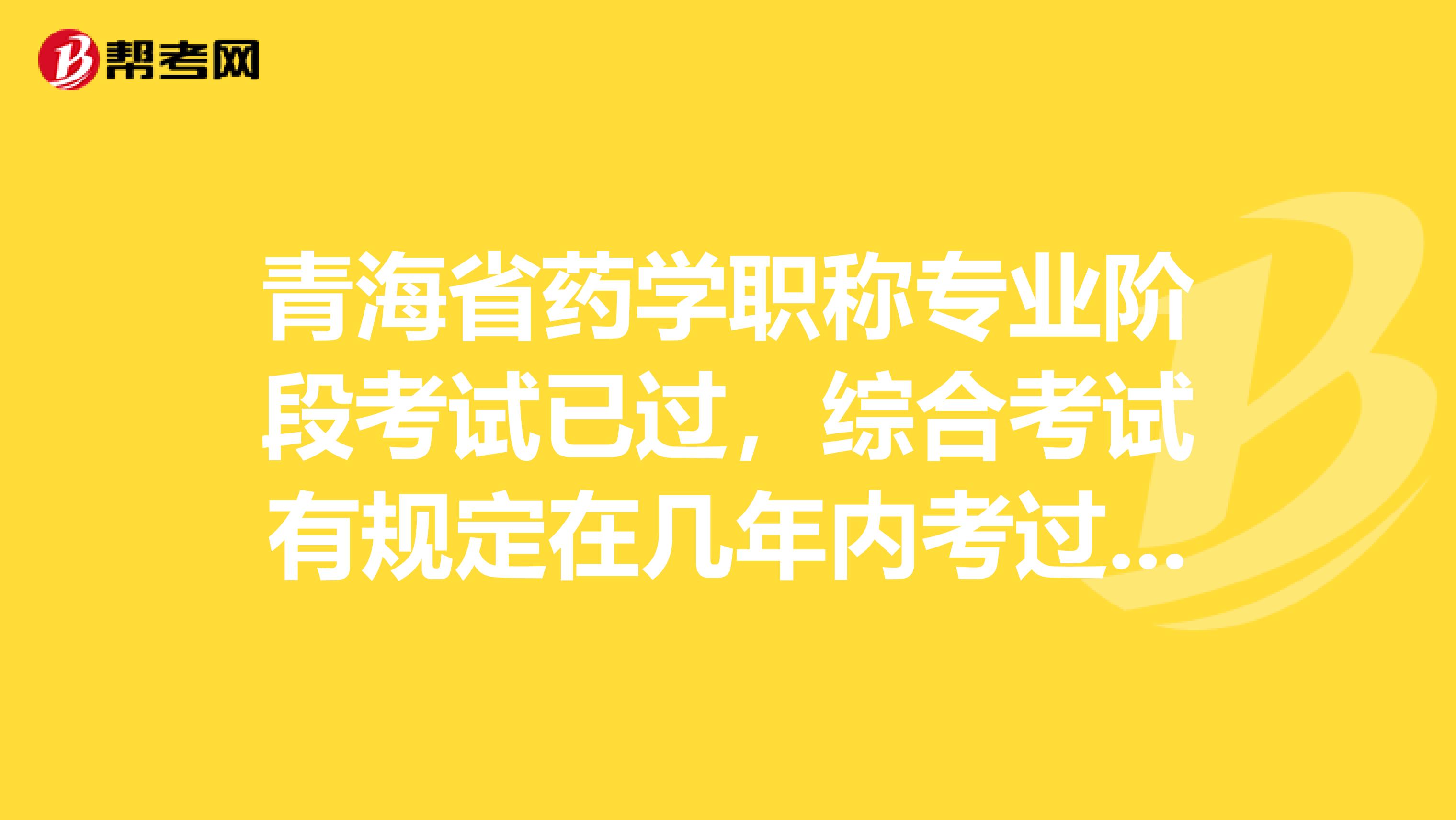 青海省药学职称专业阶段考试已过，综合考试有规定在几年内考过吗？