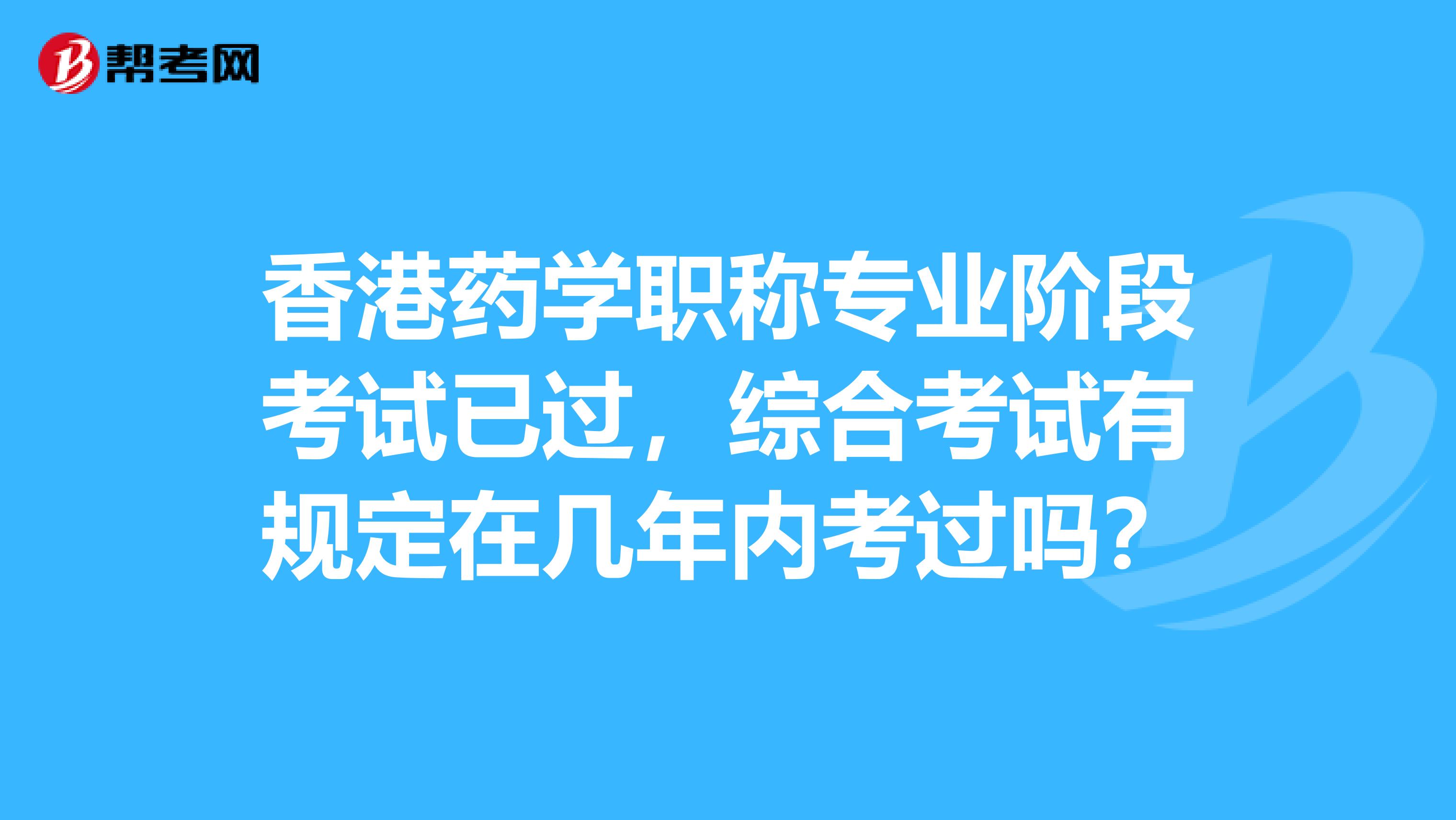 香港药学职称专业阶段考试已过，综合考试有规定在几年内考过吗？