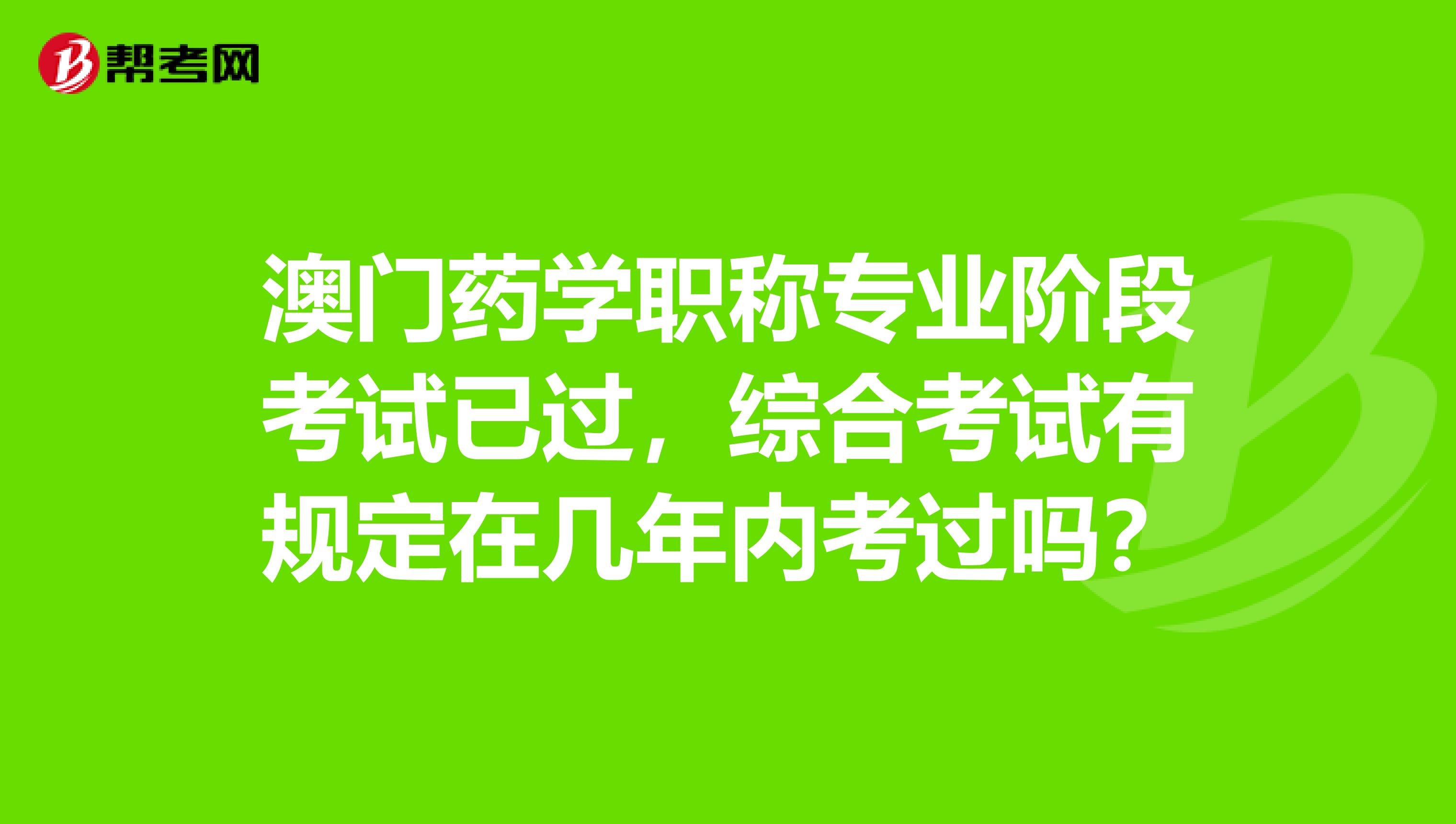 澳门药学职称专业阶段考试已过，综合考试有规定在几年内考过吗？