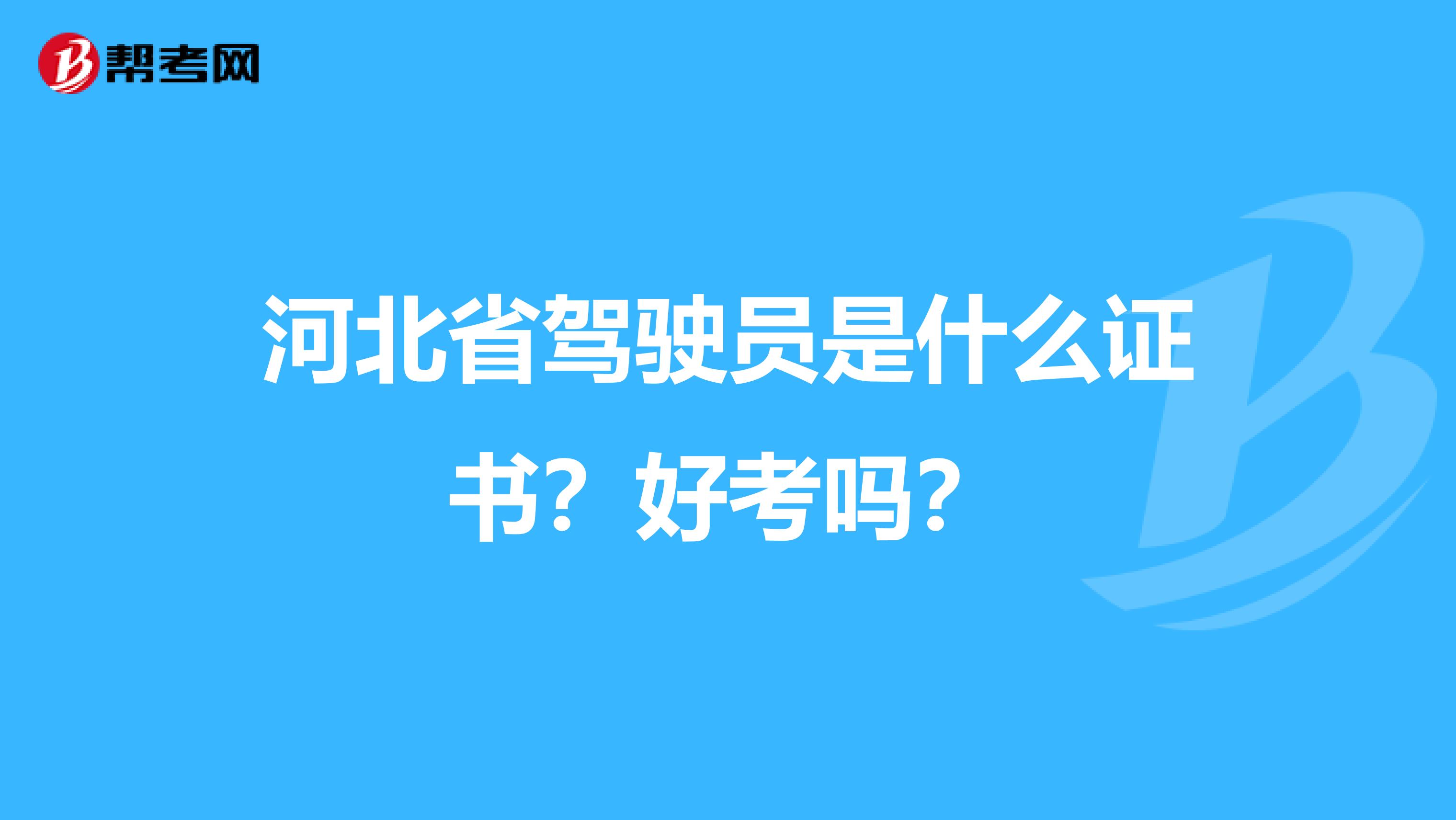 河北省驾驶员是什么证书？好考吗？