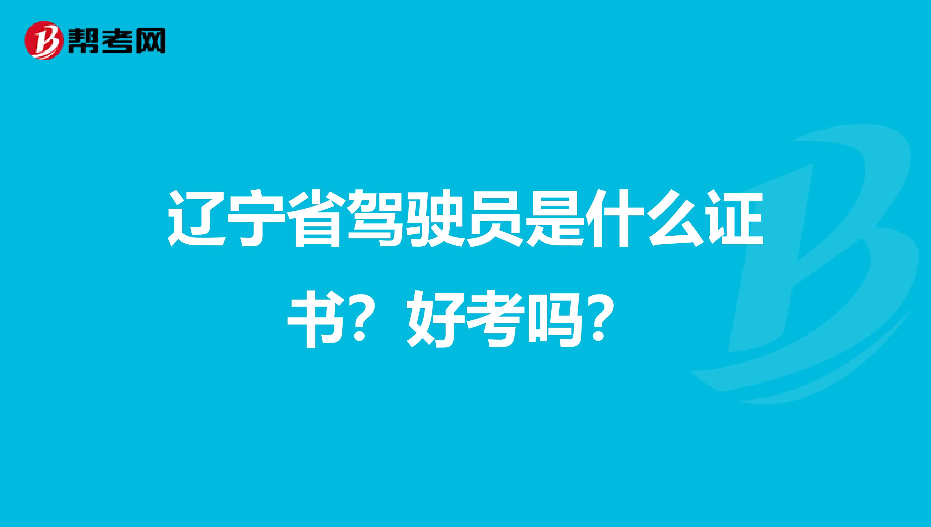 辽宁省驾驶员是什么证书？好考吗？
