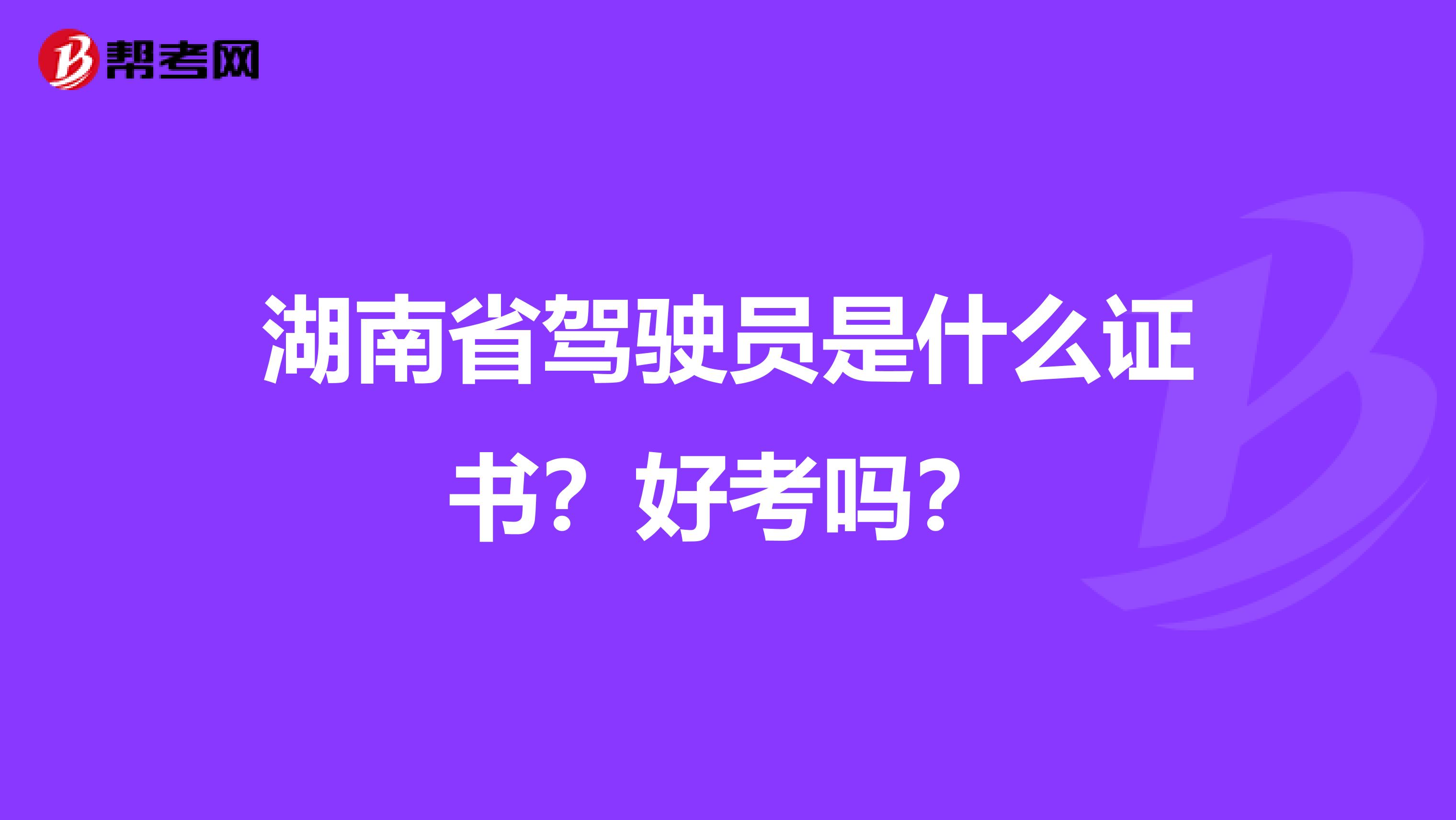 湖南省驾驶员是什么证书？好考吗？