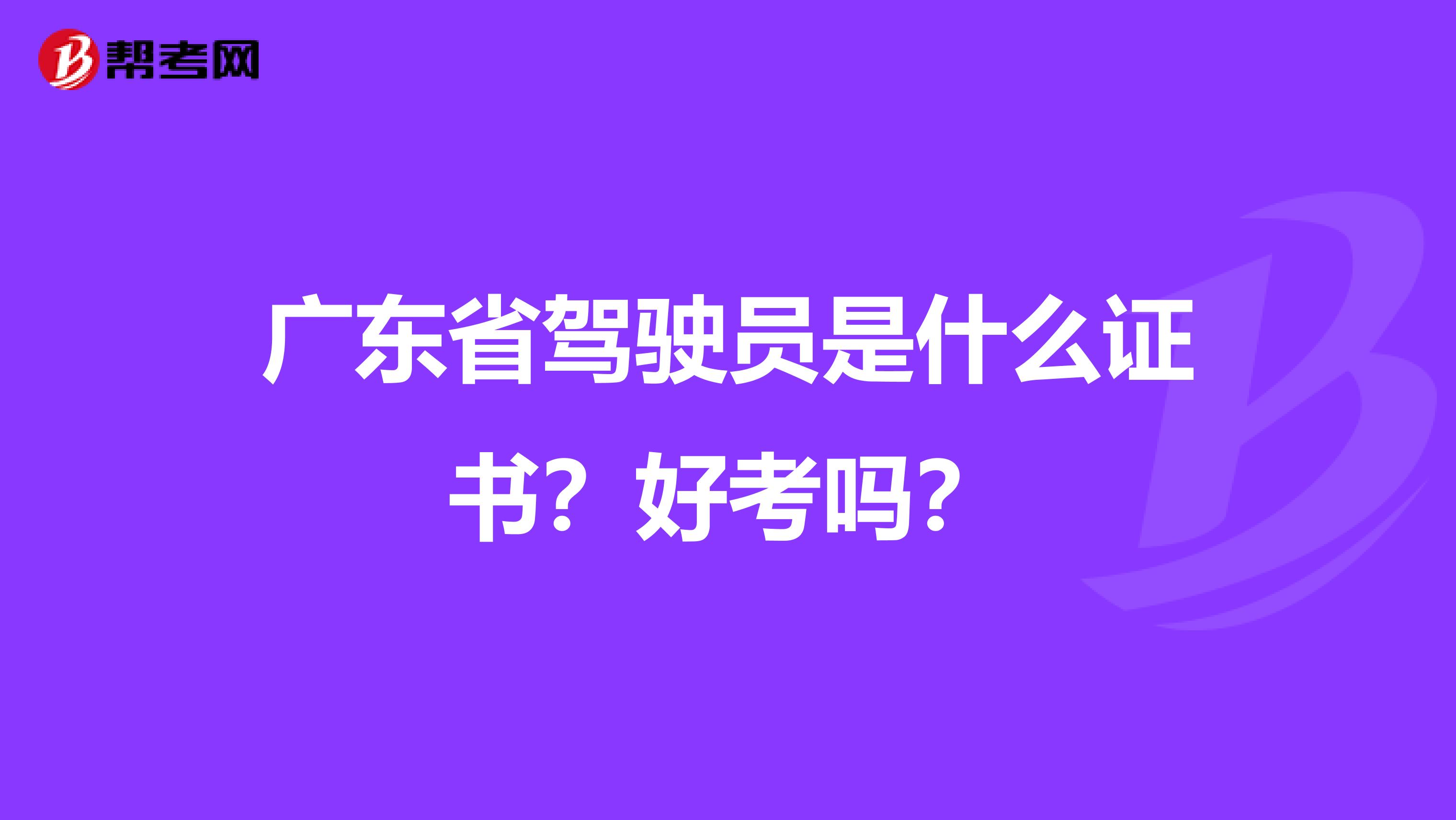 广东省驾驶员是什么证书？好考吗？