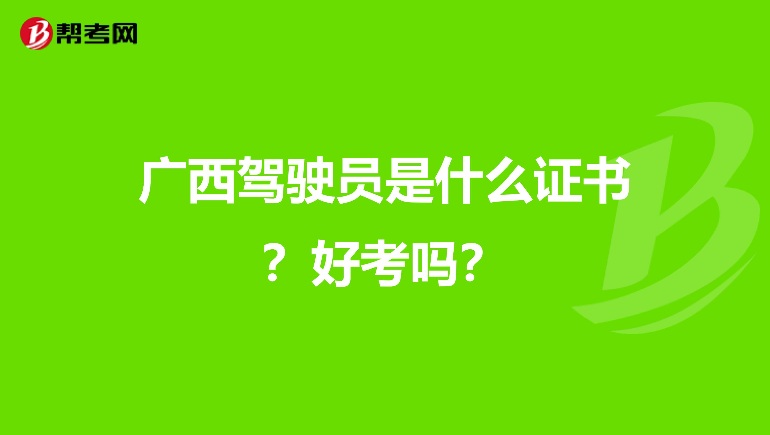 广西驾驶员是什么证书？好考吗？