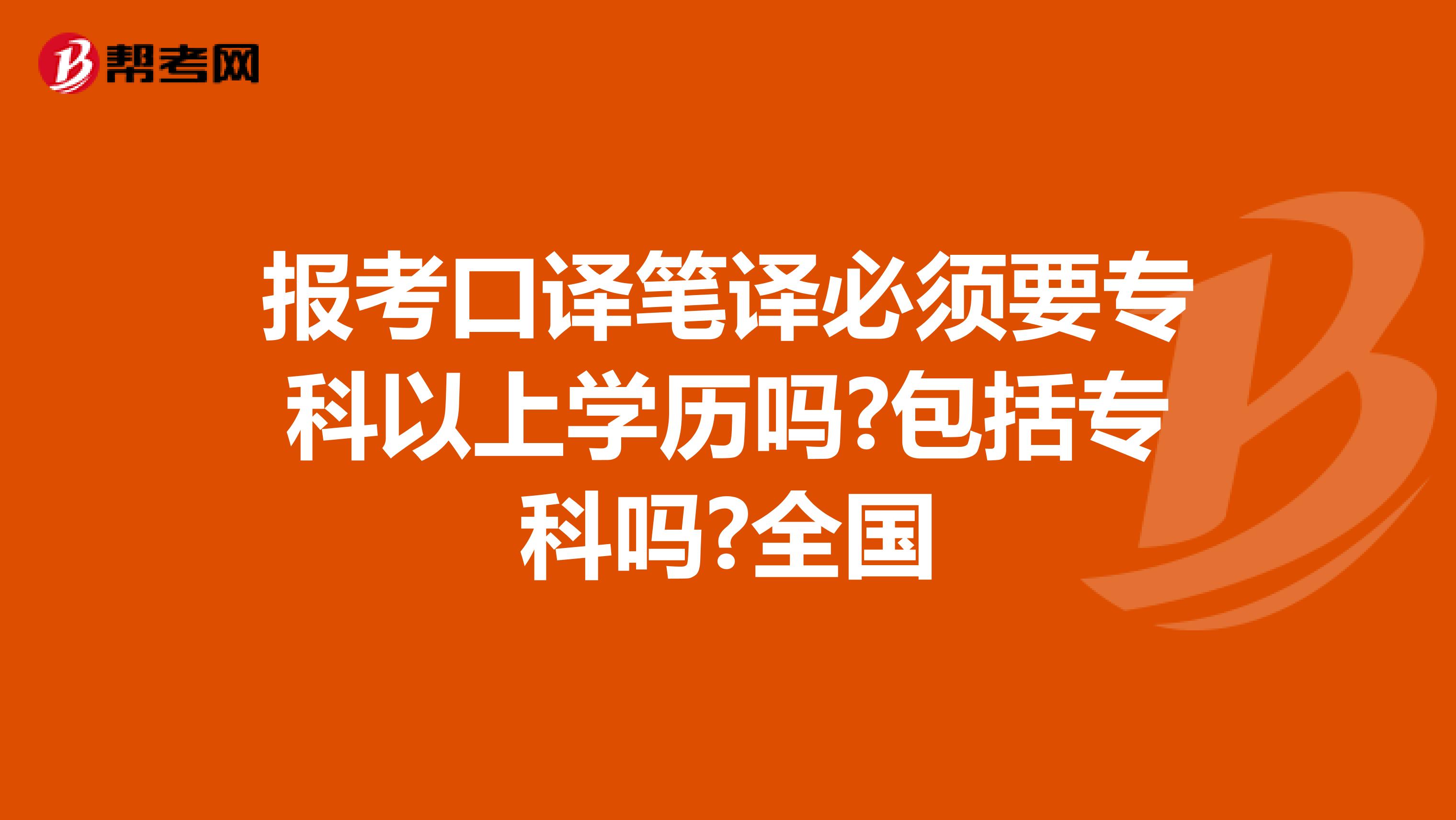 报考口译笔译必须要专科以上学历吗?包括专科吗?全国