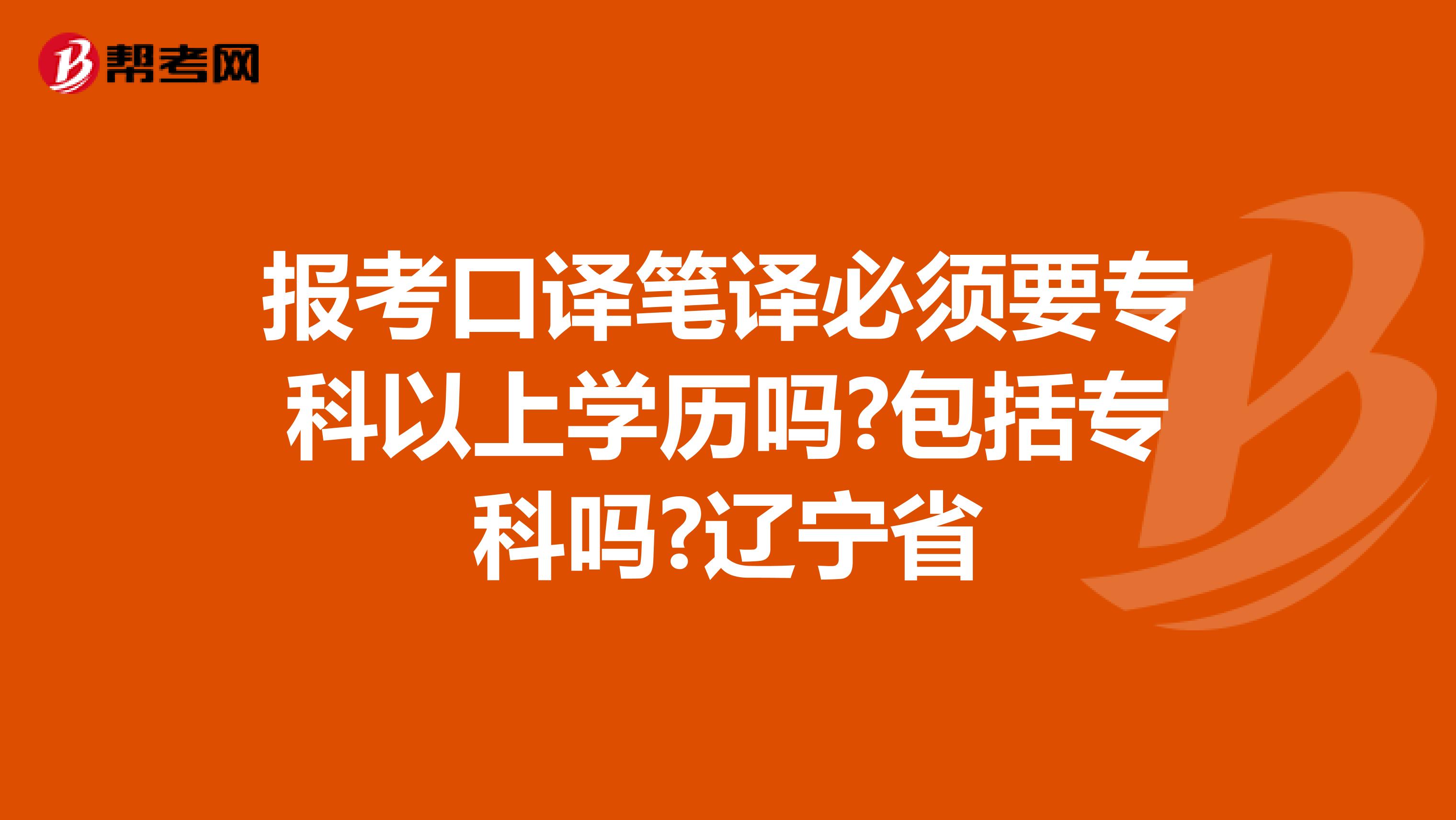 报考口译笔译必须要专科以上学历吗?包括专科吗?辽宁省