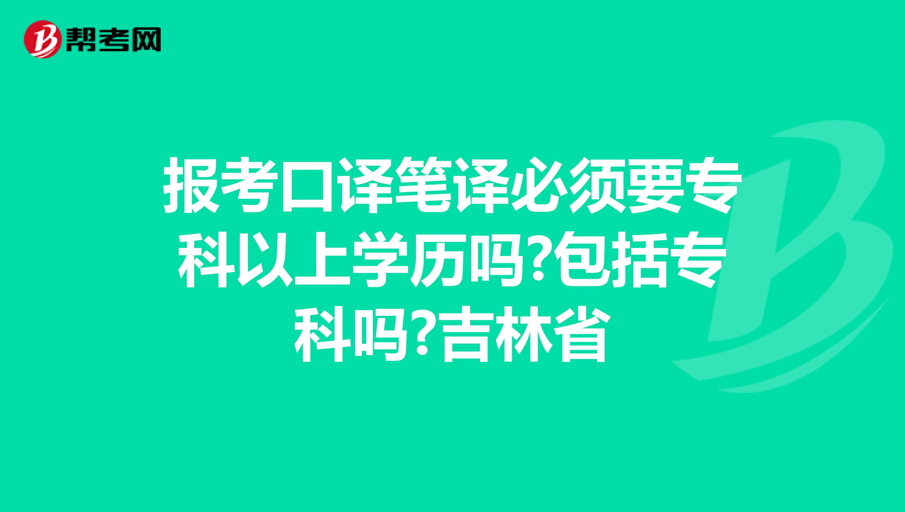 报考口译笔译必须要专科以上学历吗?包括专科吗?吉林省