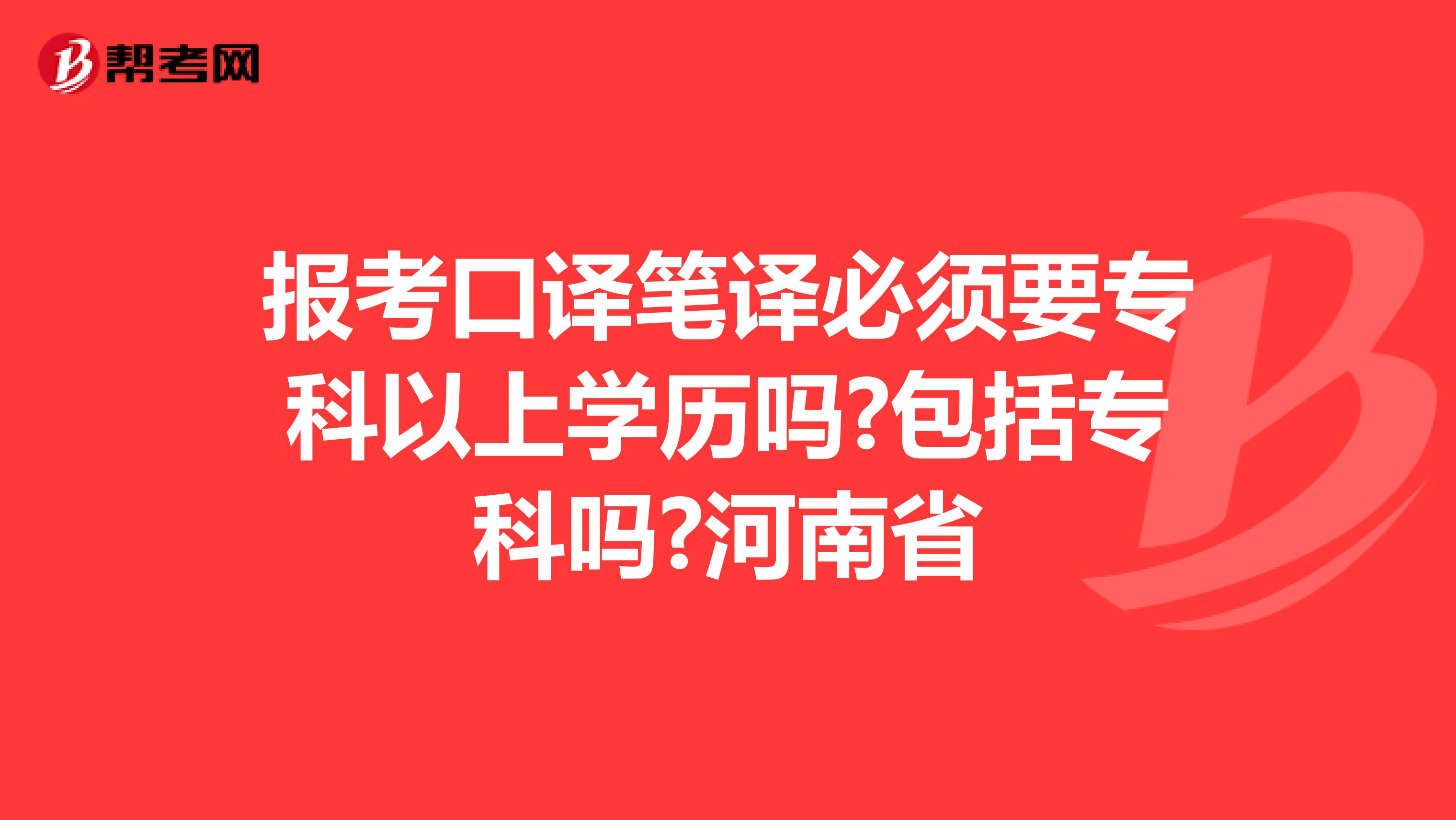 报考口译笔译必须要专科以上学历吗?包括专科吗?河南省