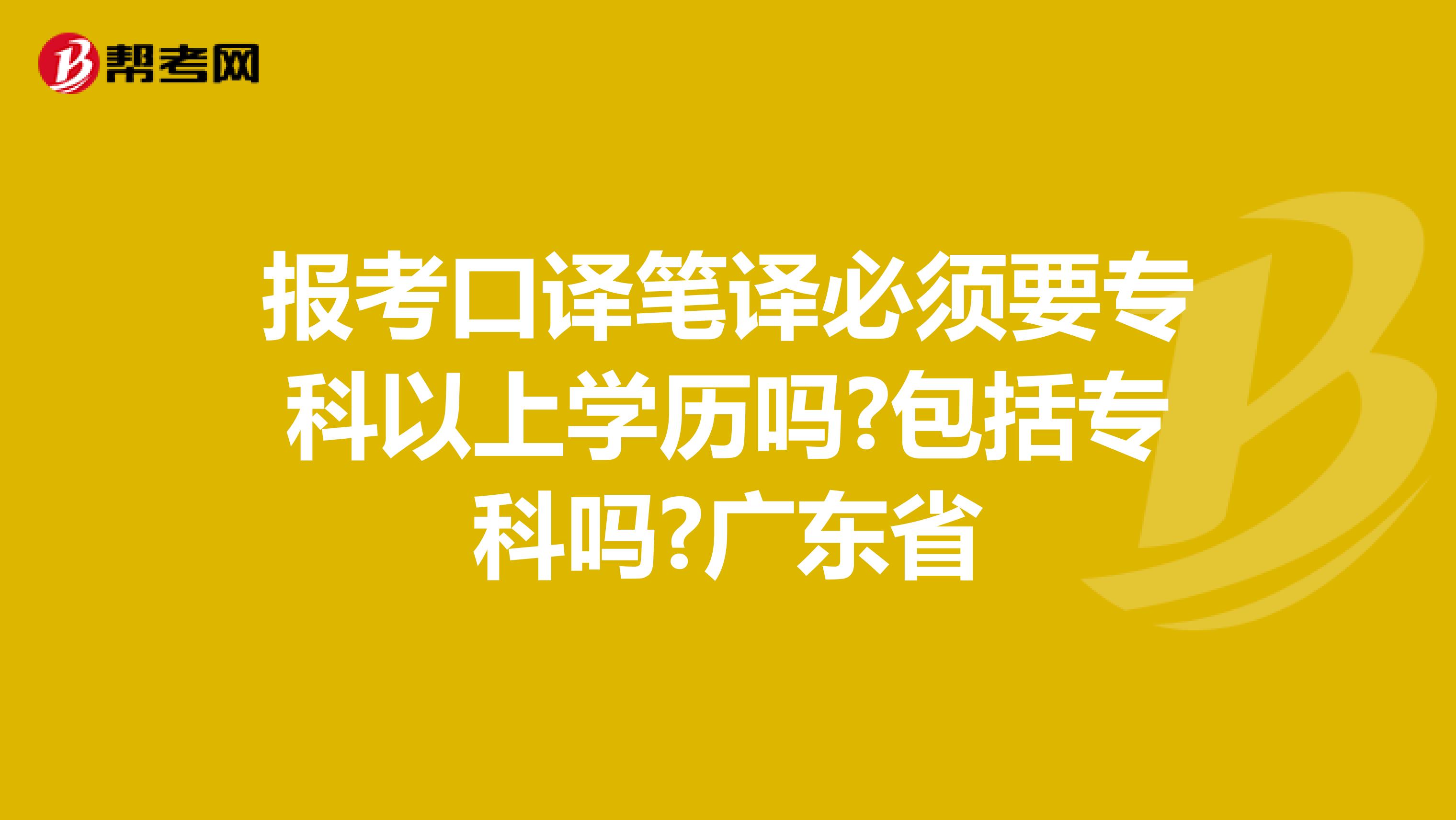 报考口译笔译必须要专科以上学历吗?包括专科吗?广东省