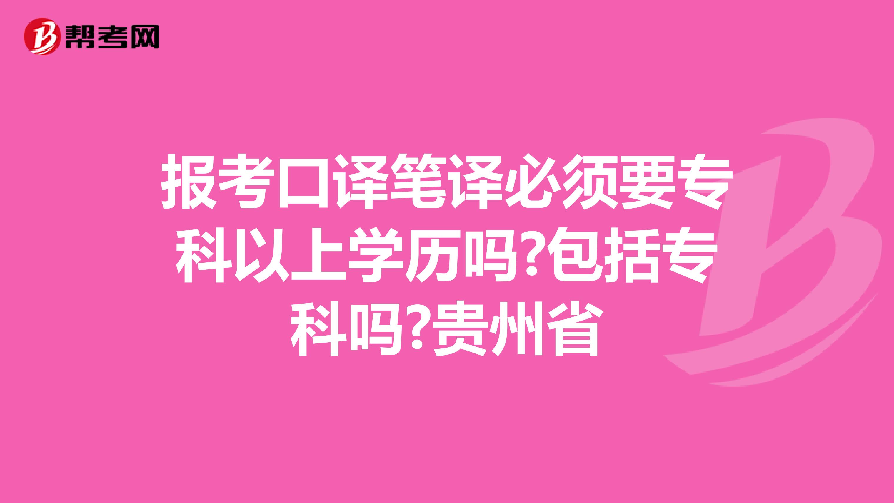 报考口译笔译必须要专科以上学历吗?包括专科吗?贵州省