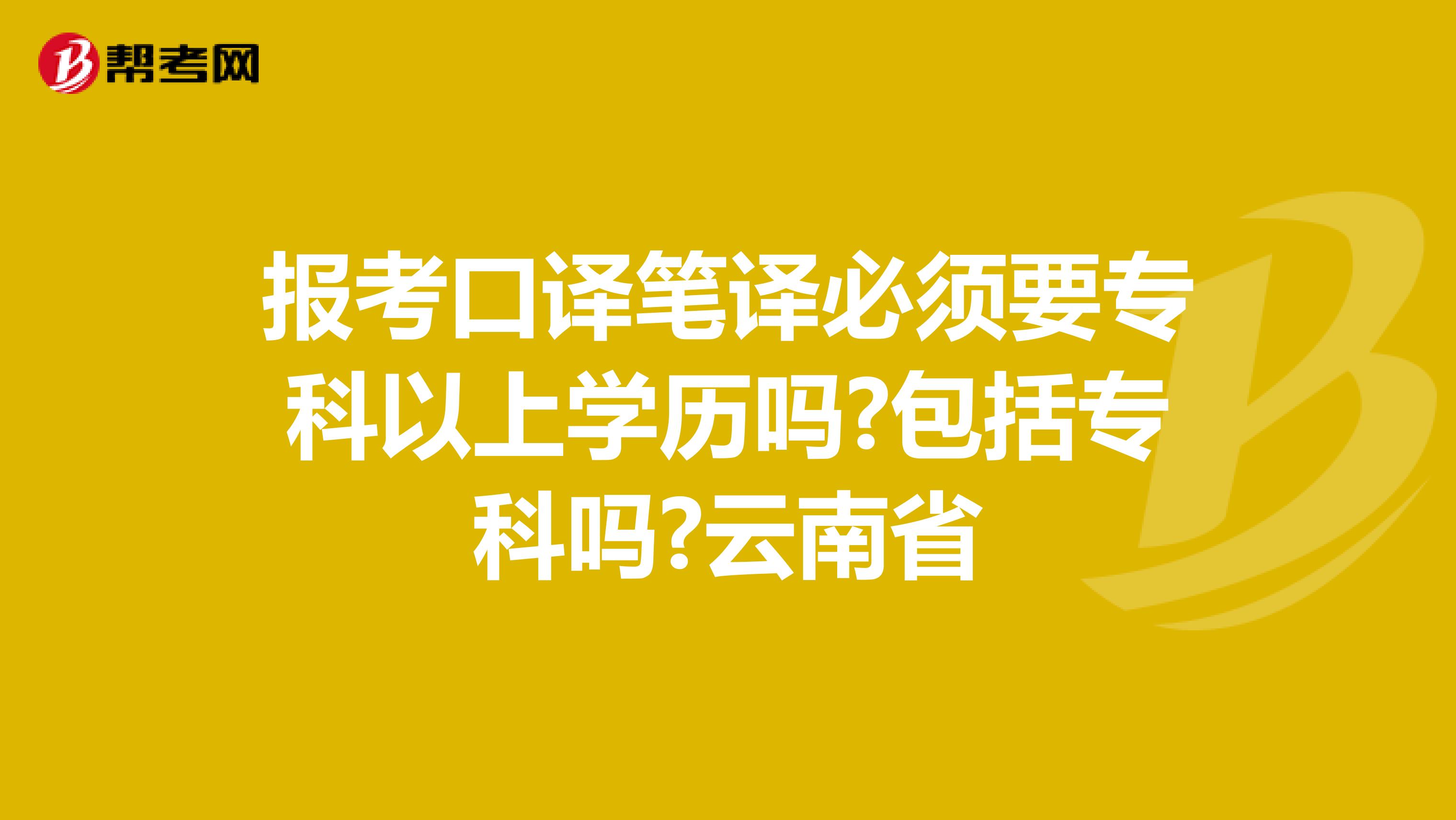 报考口译笔译必须要专科以上学历吗?包括专科吗?云南省