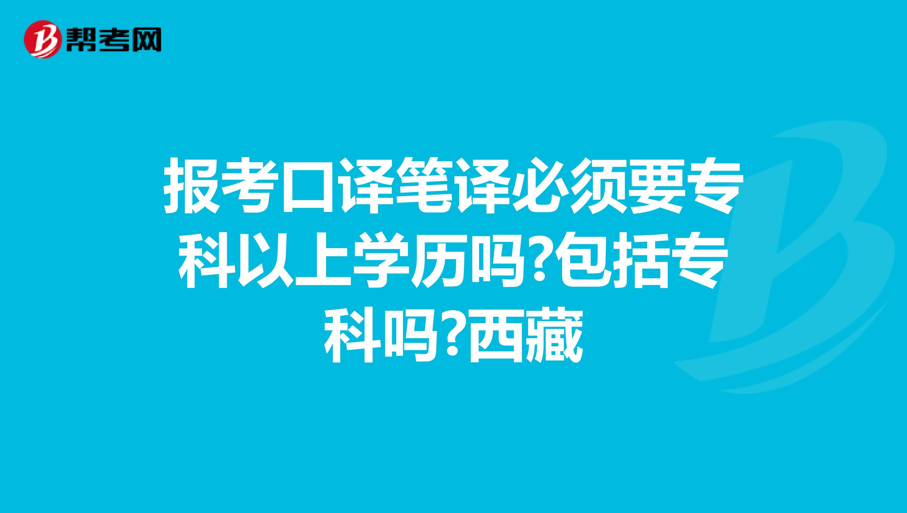 报考口译笔译必须要专科以上学历吗?包括专科吗?西藏