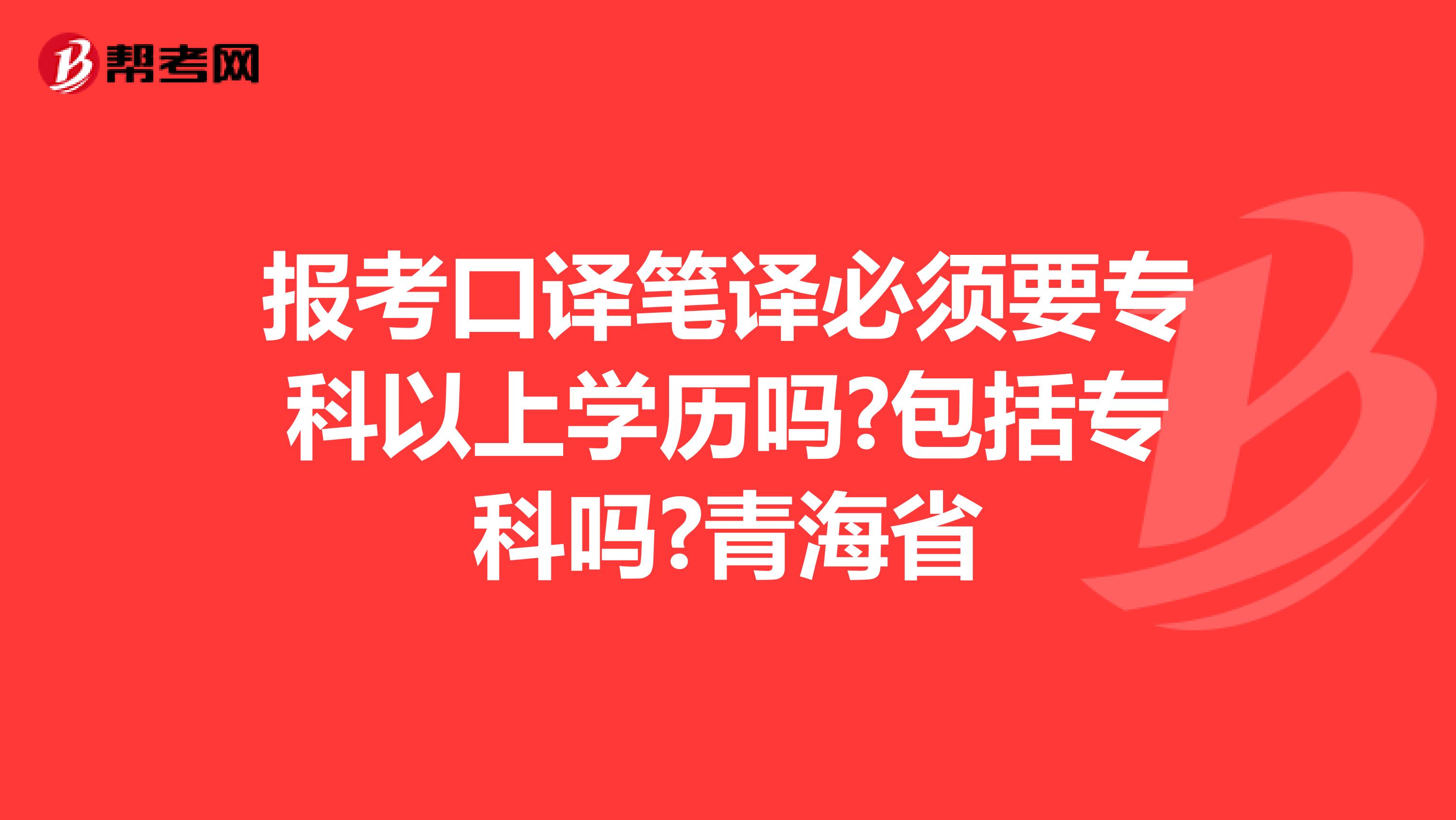 报考口译笔译必须要专科以上学历吗?包括专科吗?青海省