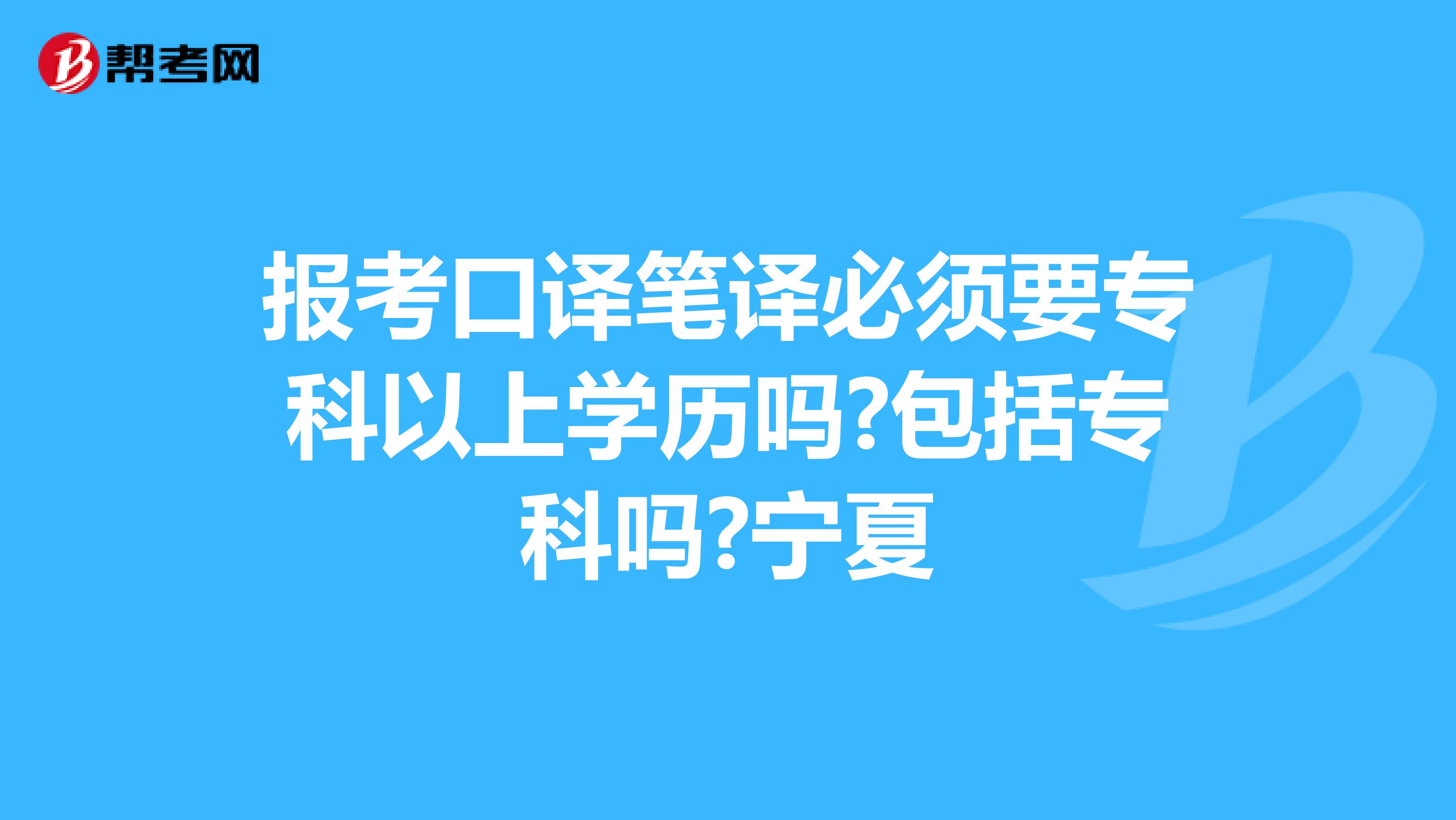 报考口译笔译必须要专科以上学历吗?包括专科吗?宁夏
