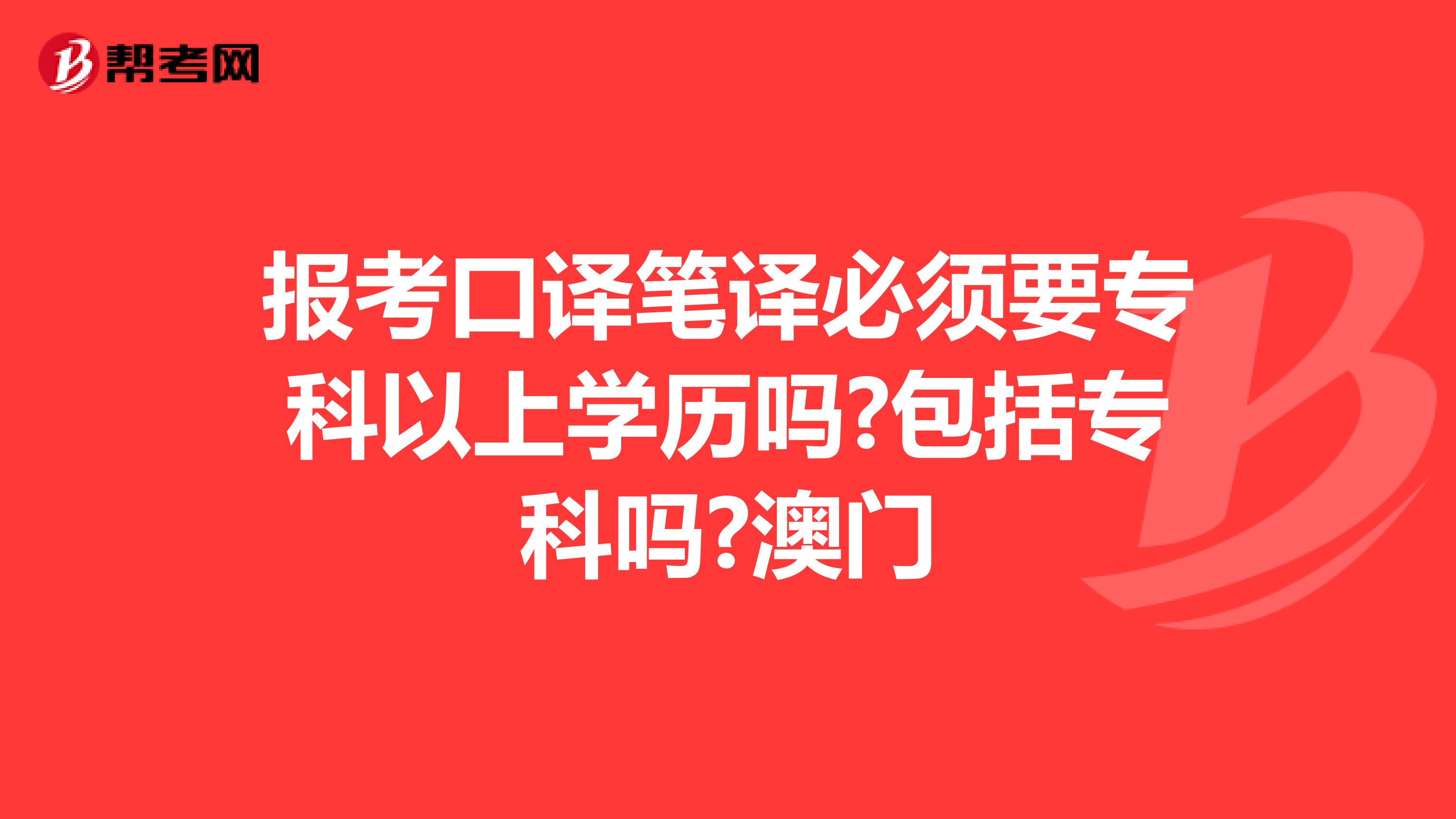 报考口译笔译必须要专科以上学历吗?包括专科吗?澳门