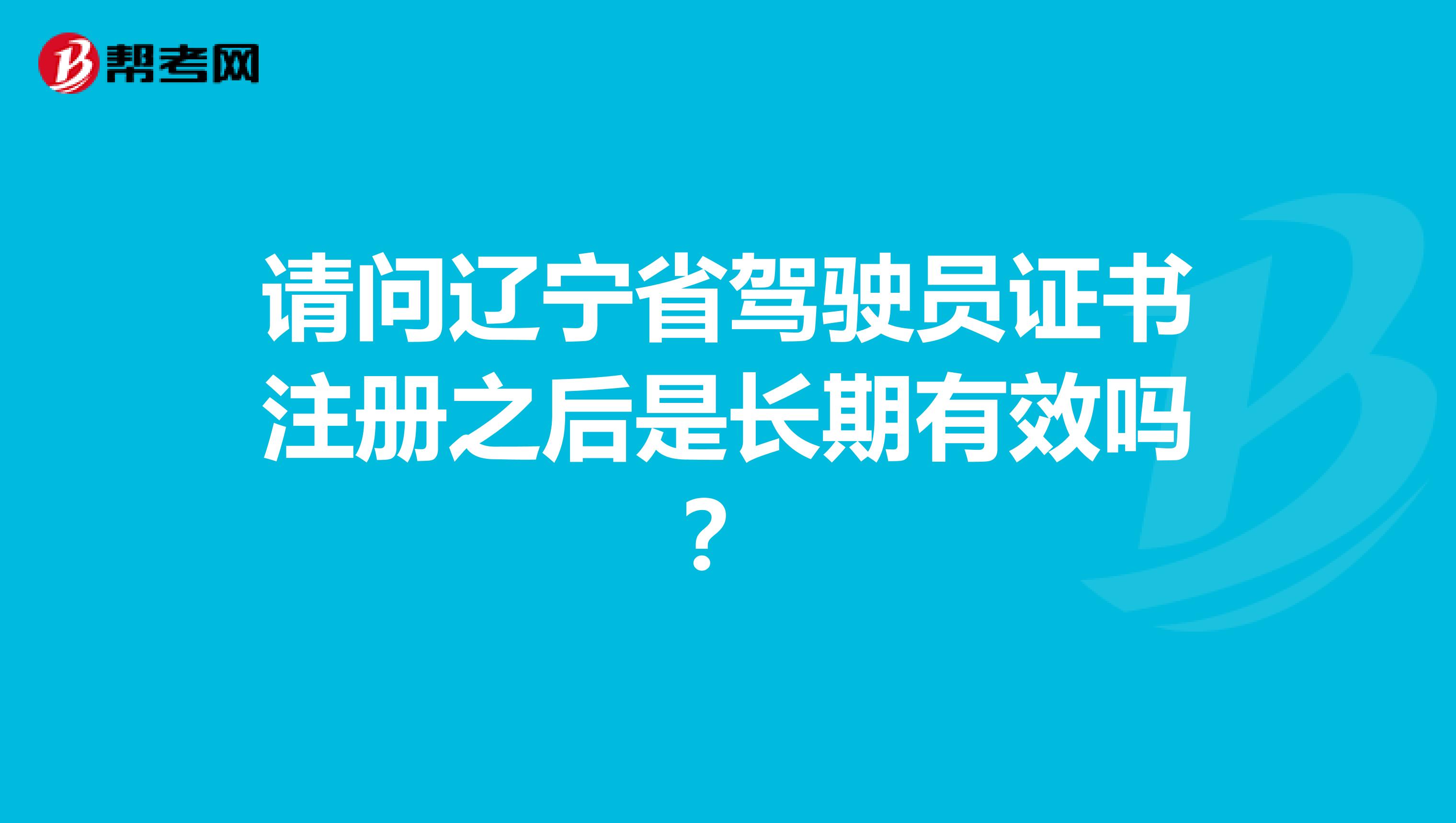 请问辽宁省驾驶员证书注册之后是长期有效吗？