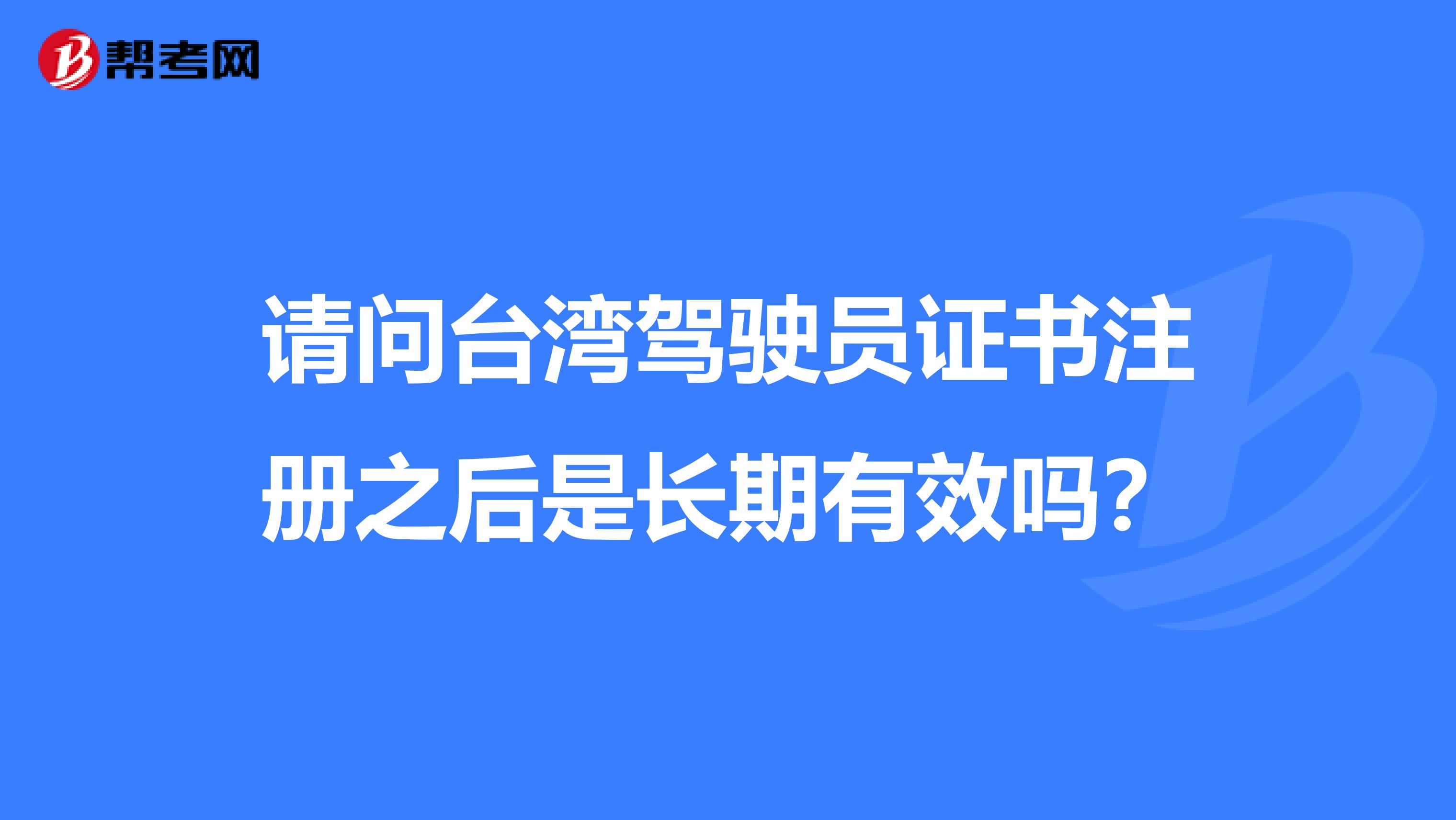 请问台湾驾驶员证书注册之后是长期有效吗？