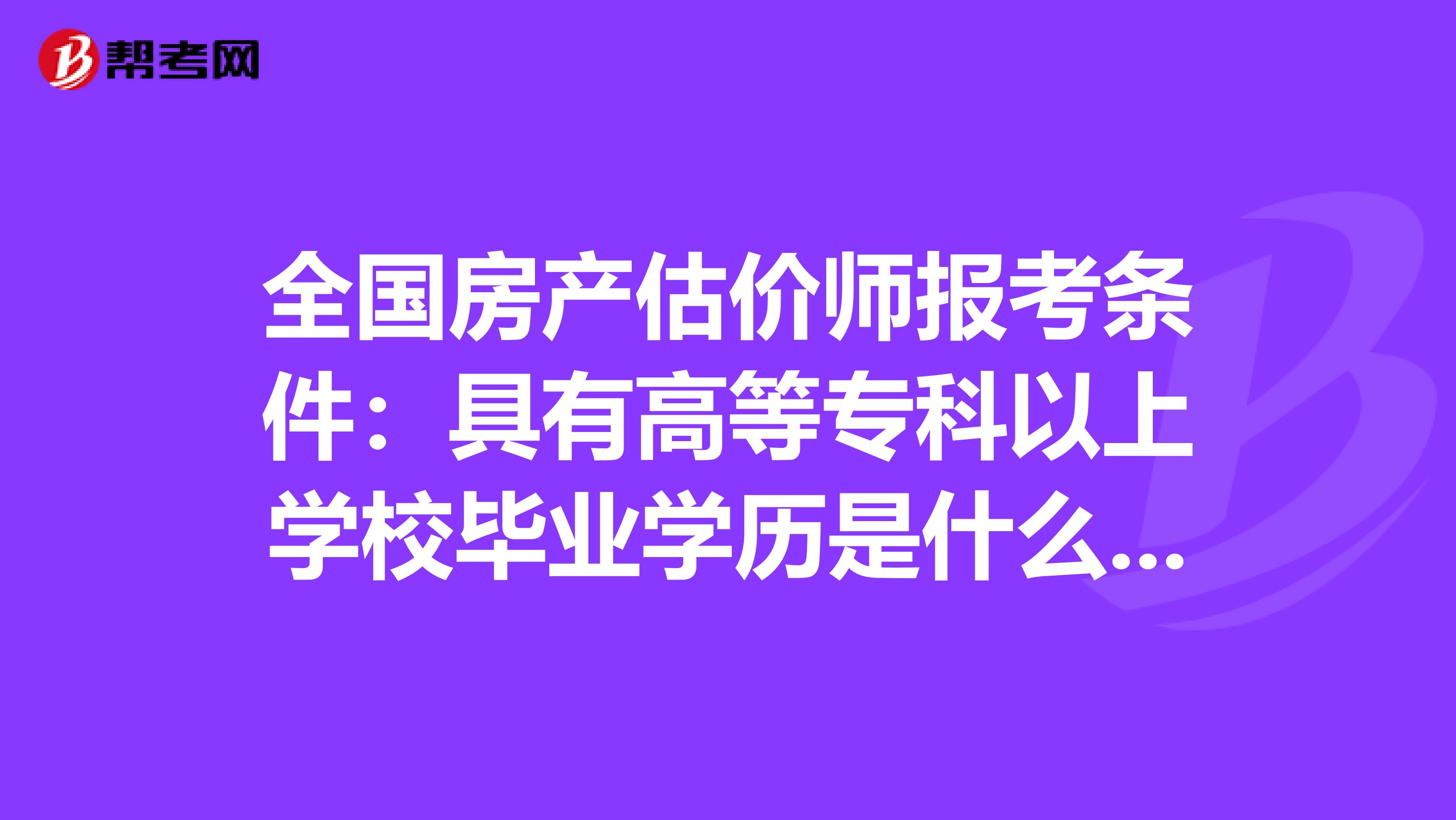 全国房产估价师报考条件：具有高等专科以上学校毕业学历是什么意思