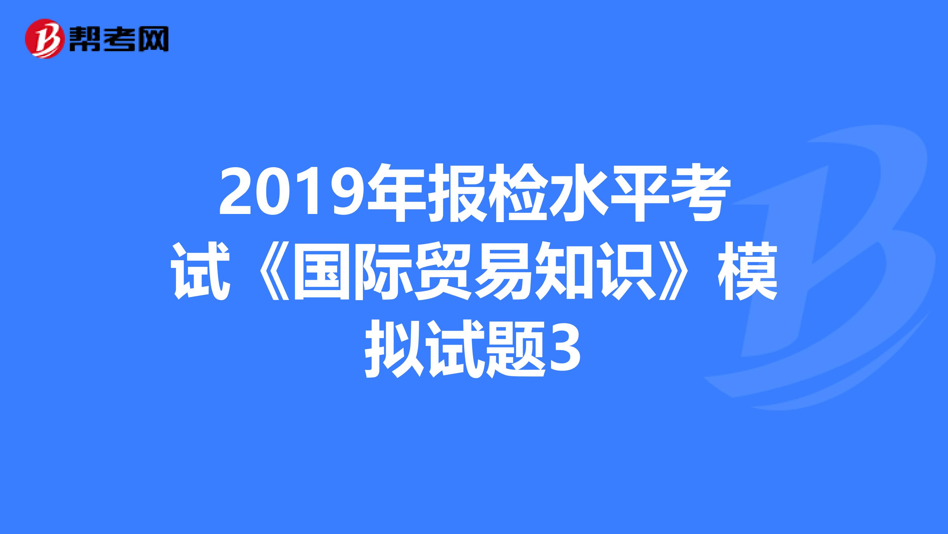 2019年报检水平考试《国际贸易知识》模拟试题3