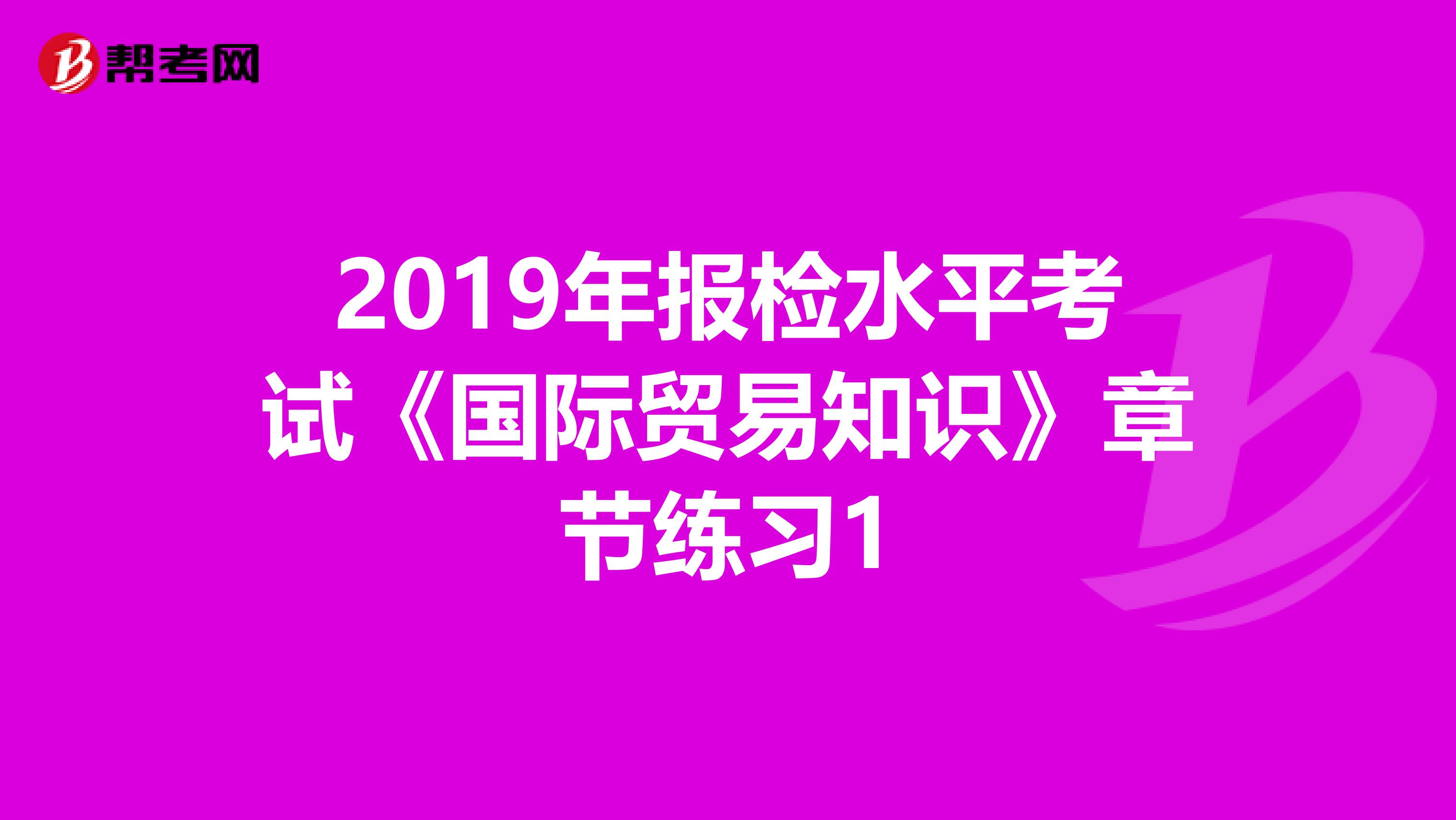 2019年报检水平考试《国际贸易知识》章节练习1