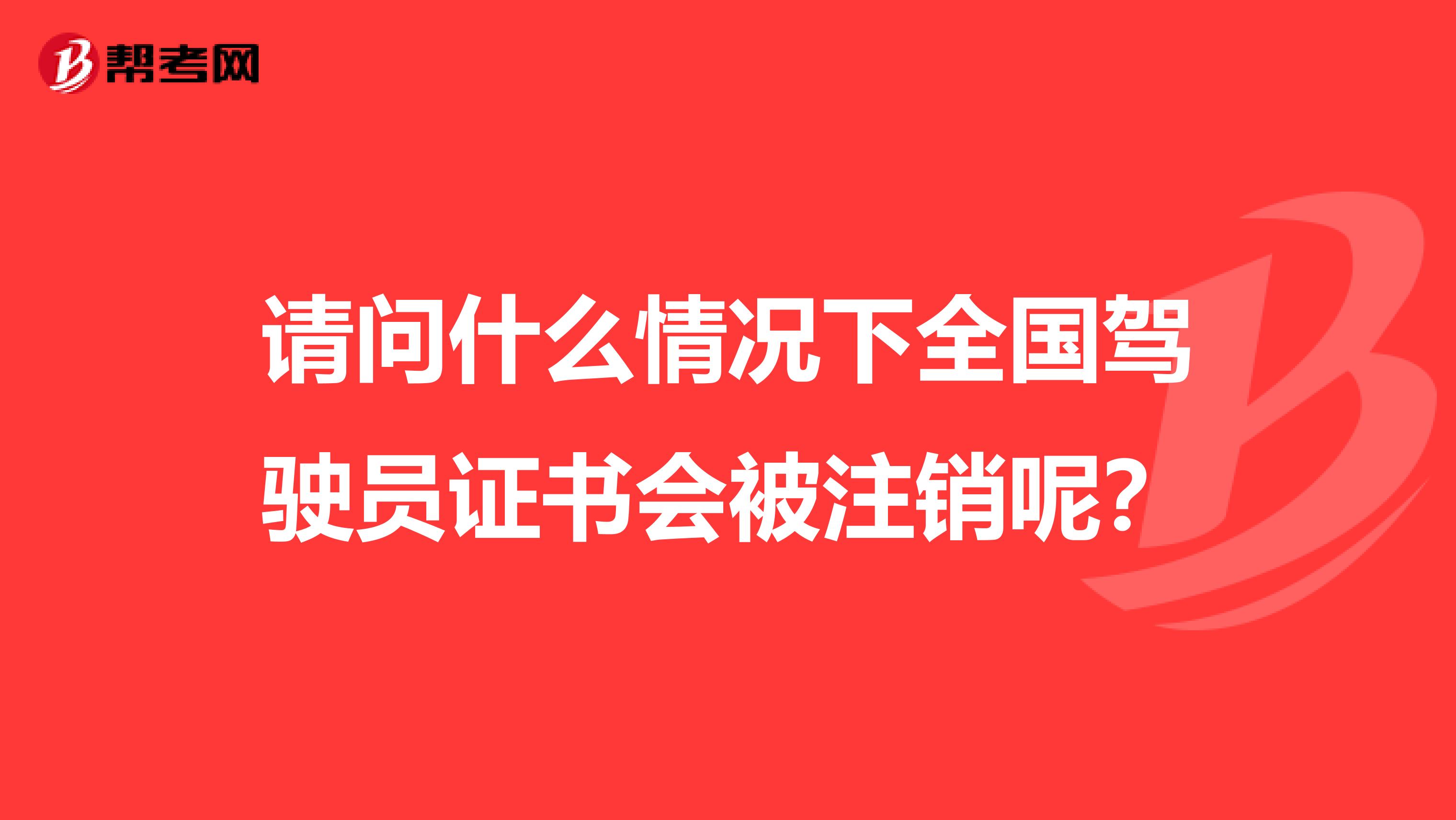 请问什么情况下全国驾驶员证书会被注销呢？