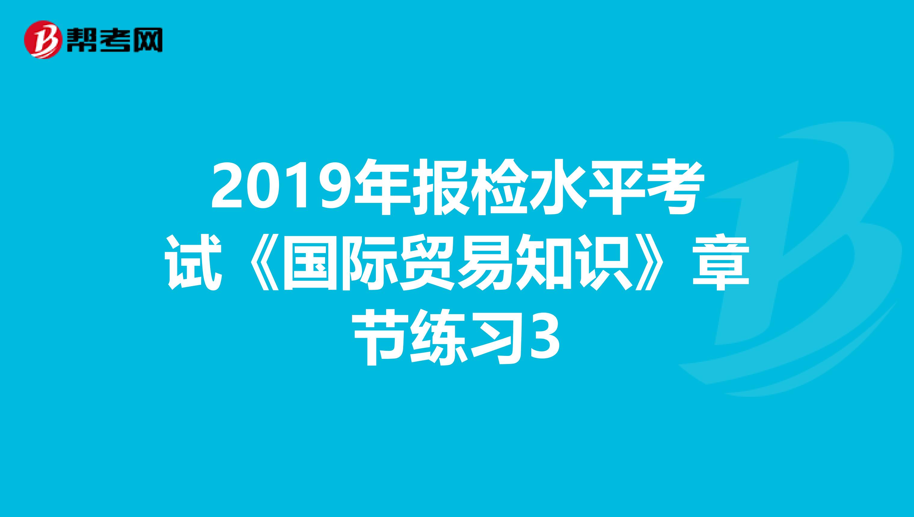 2019年报检水平考试《国际贸易知识》章节练习3