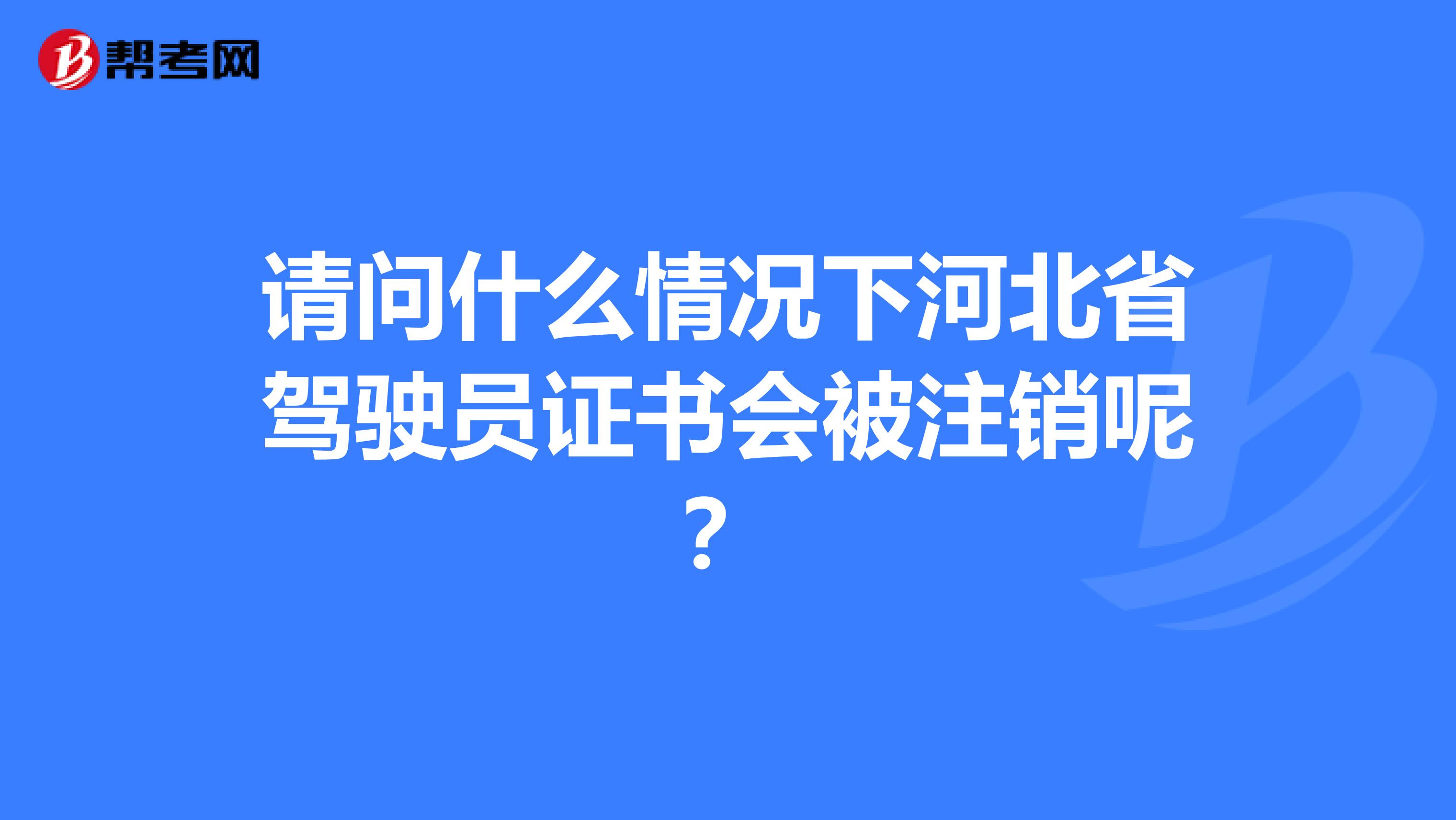 请问什么情况下河北省驾驶员证书会被注销呢？