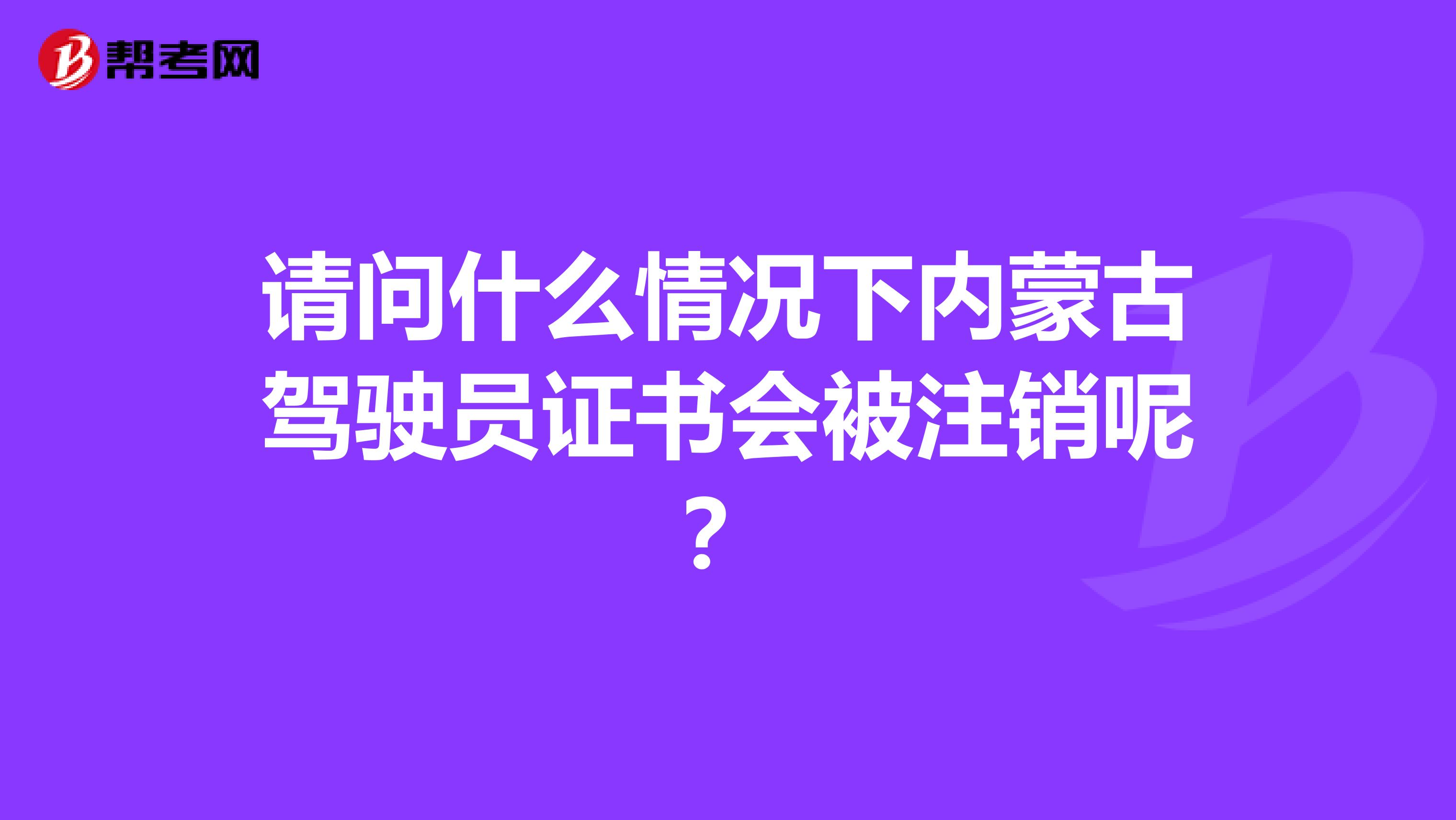请问什么情况下内蒙古驾驶员证书会被注销呢？