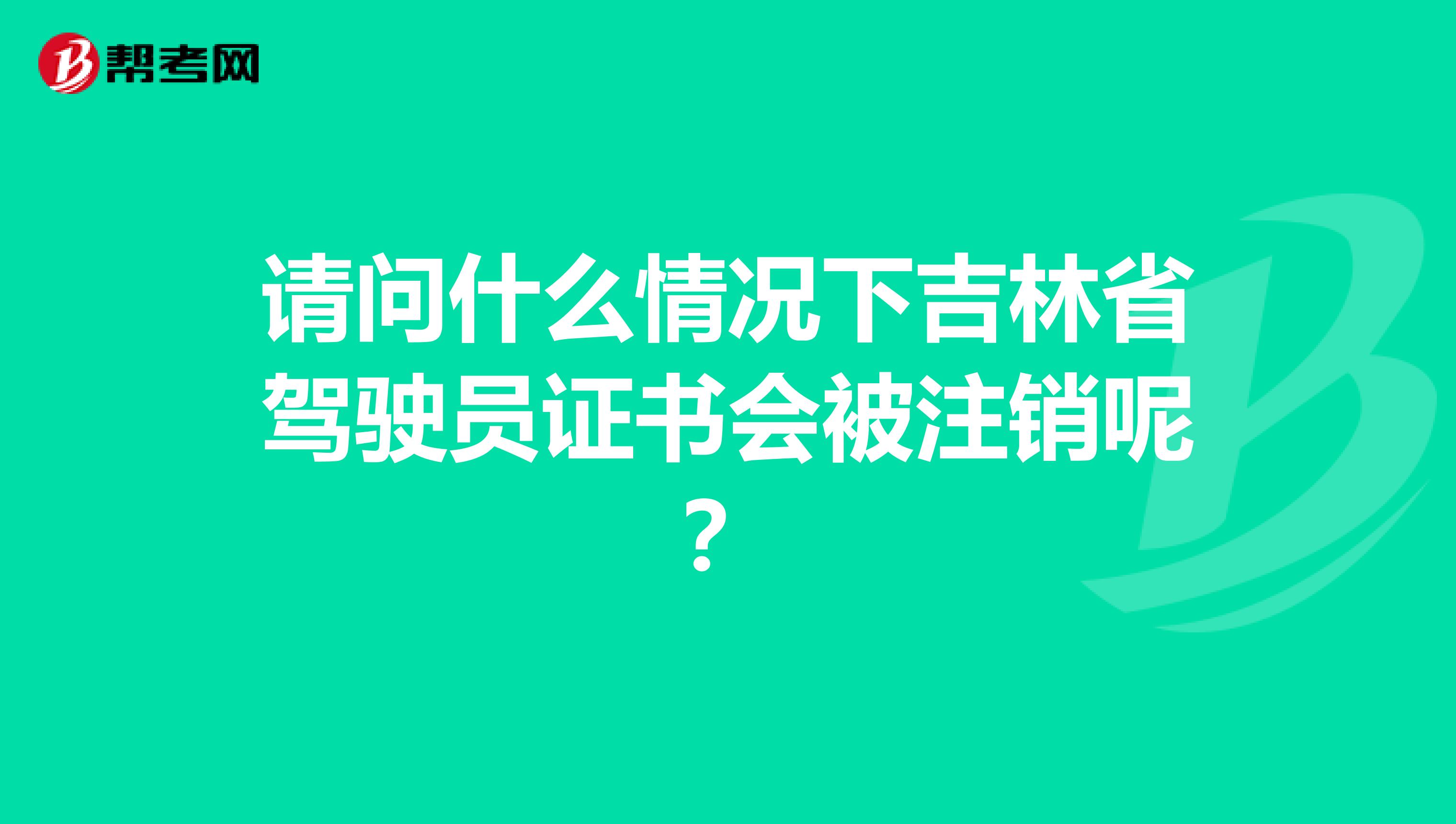 请问什么情况下吉林省驾驶员证书会被注销呢？