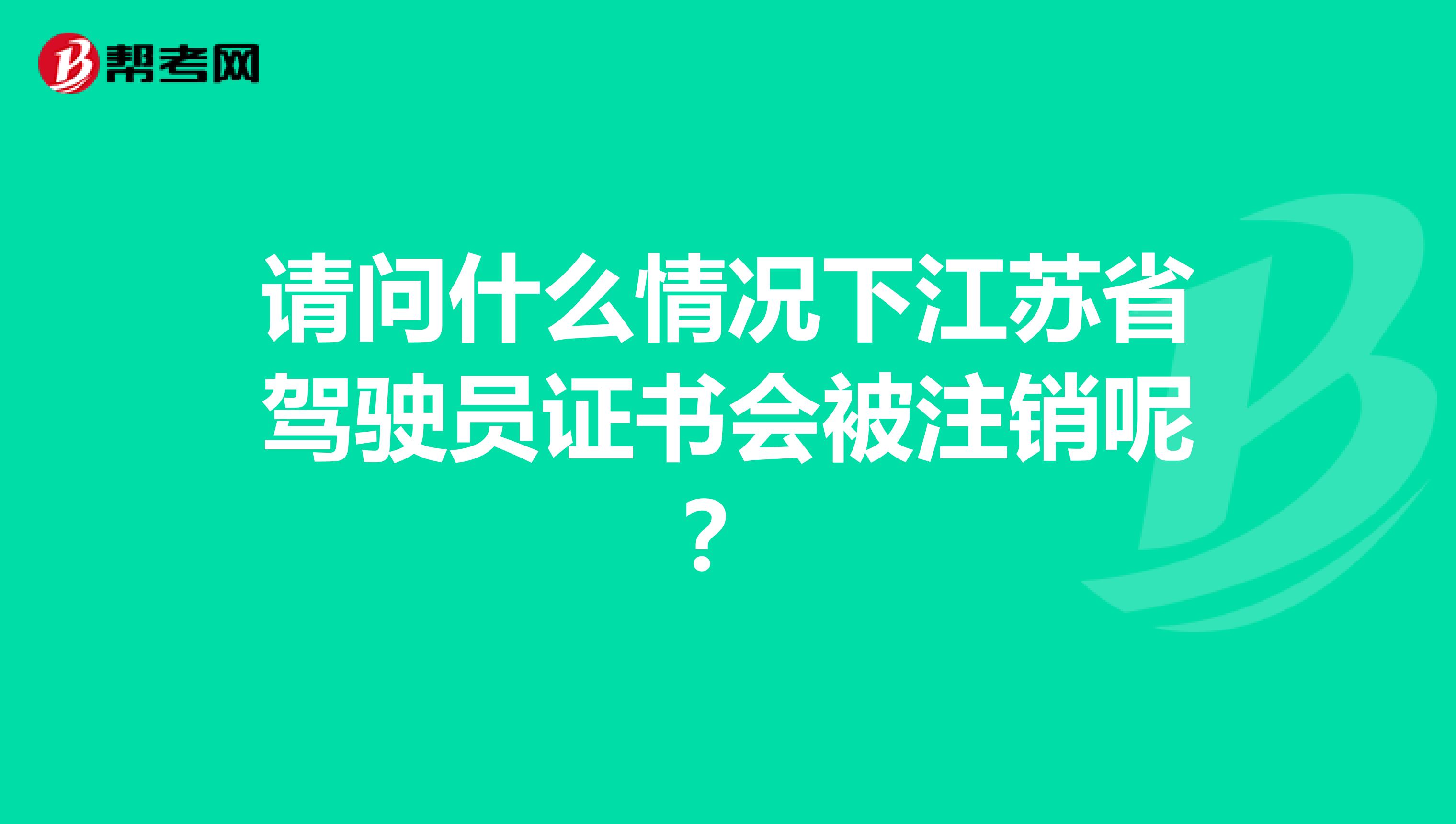 请问什么情况下江苏省驾驶员证书会被注销呢？