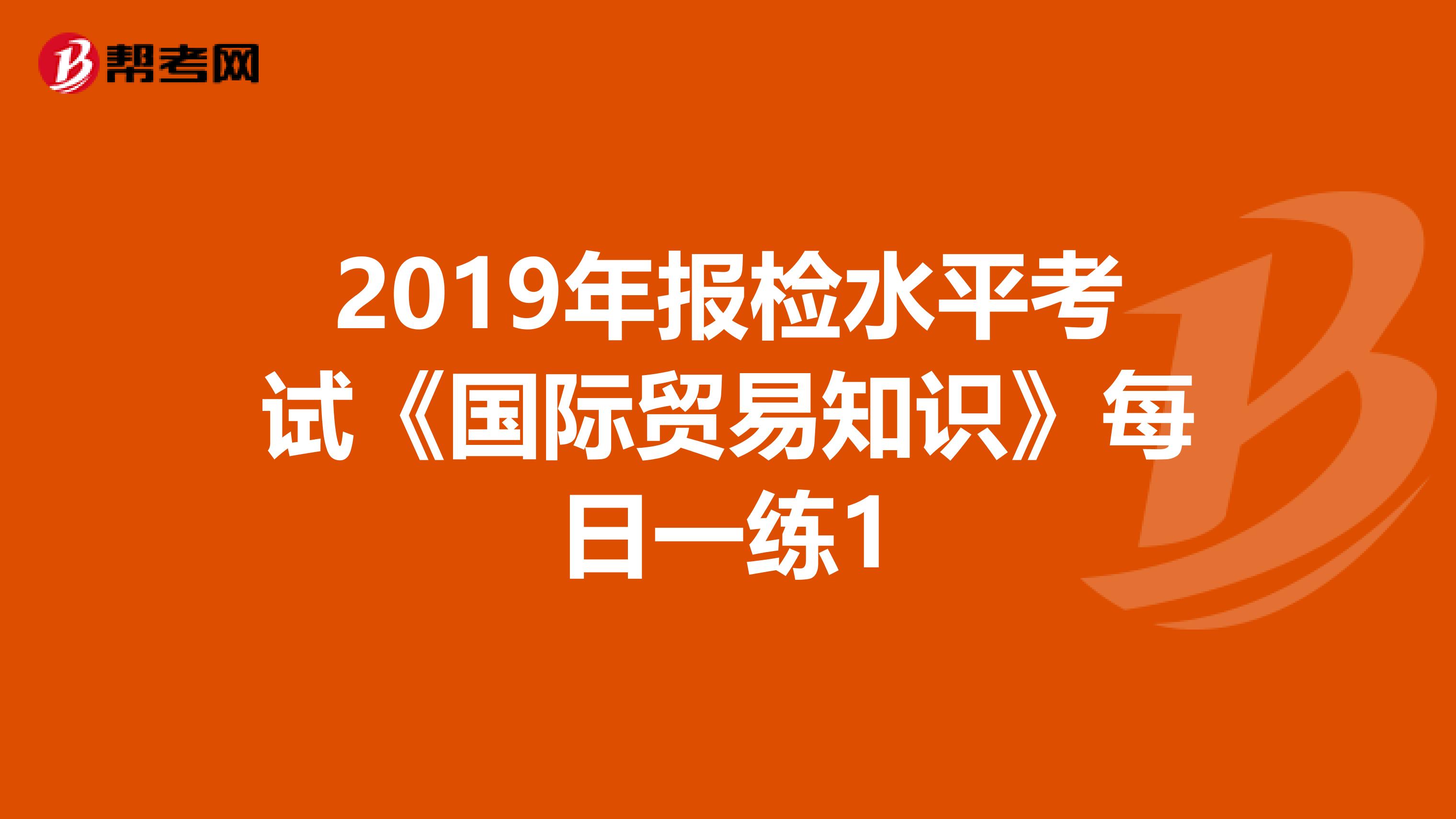 2019年报检水平考试《国际贸易知识》每日一练1