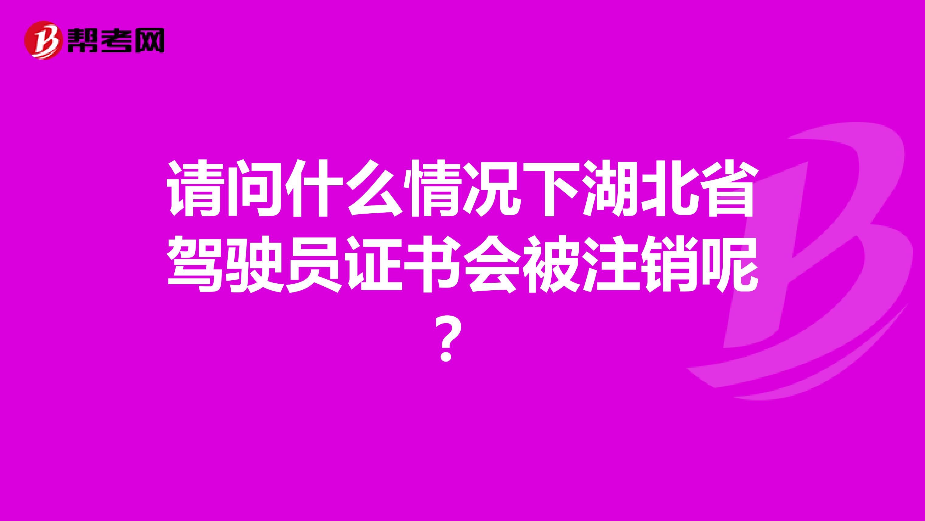 请问什么情况下湖北省驾驶员证书会被注销呢？