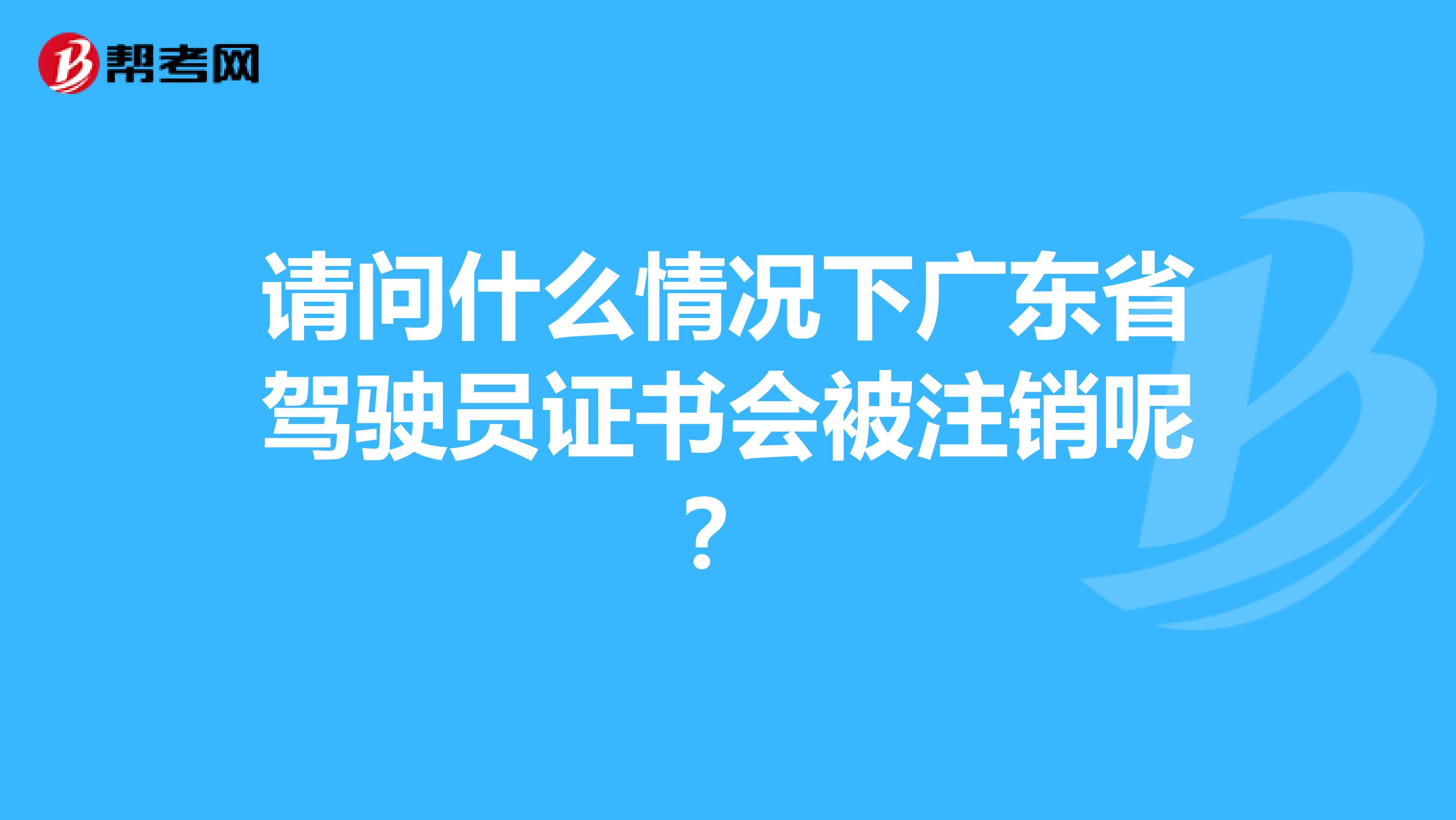 请问什么情况下广东省驾驶员证书会被注销呢？