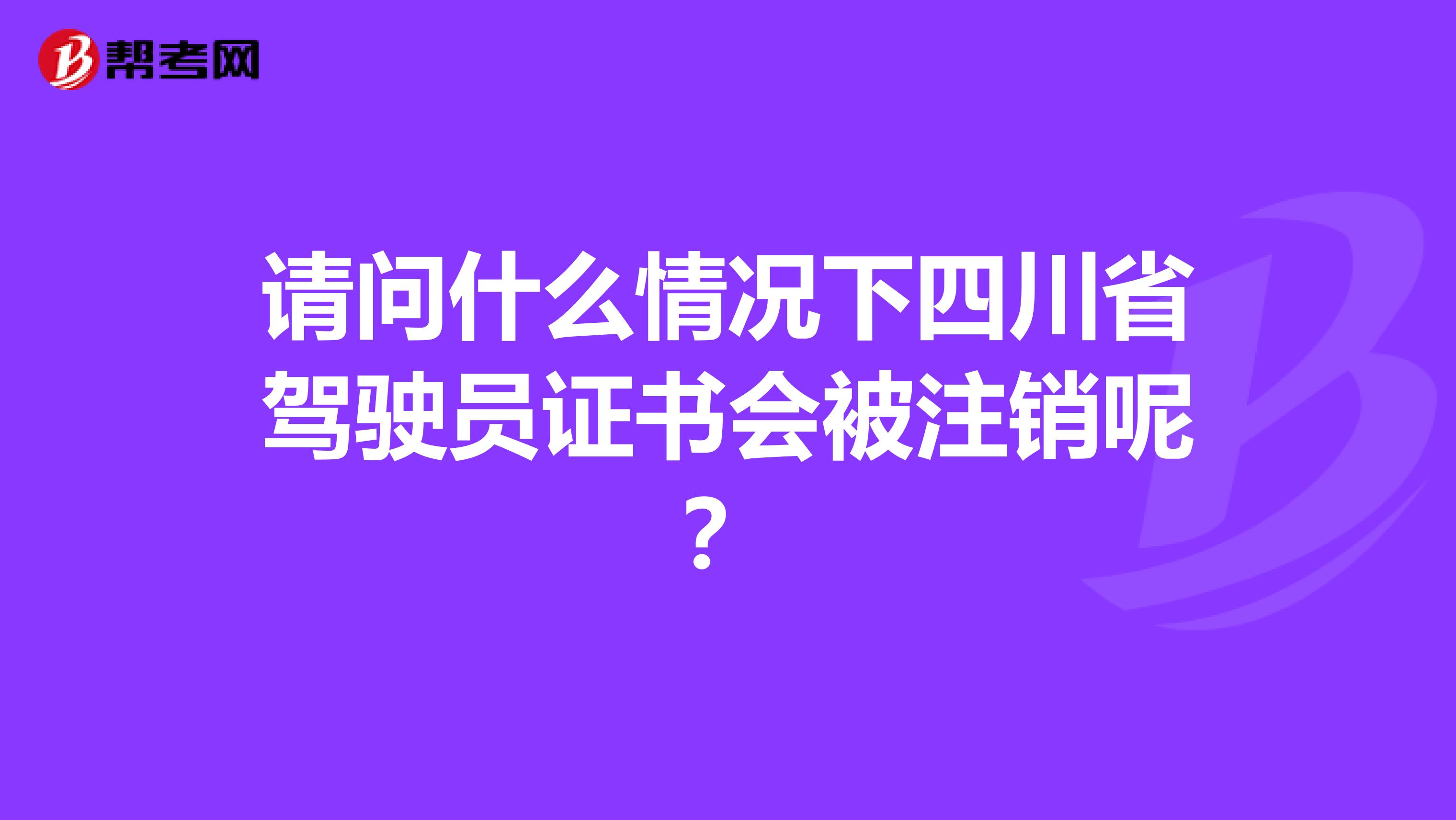 请问什么情况下四川省驾驶员证书会被注销呢？