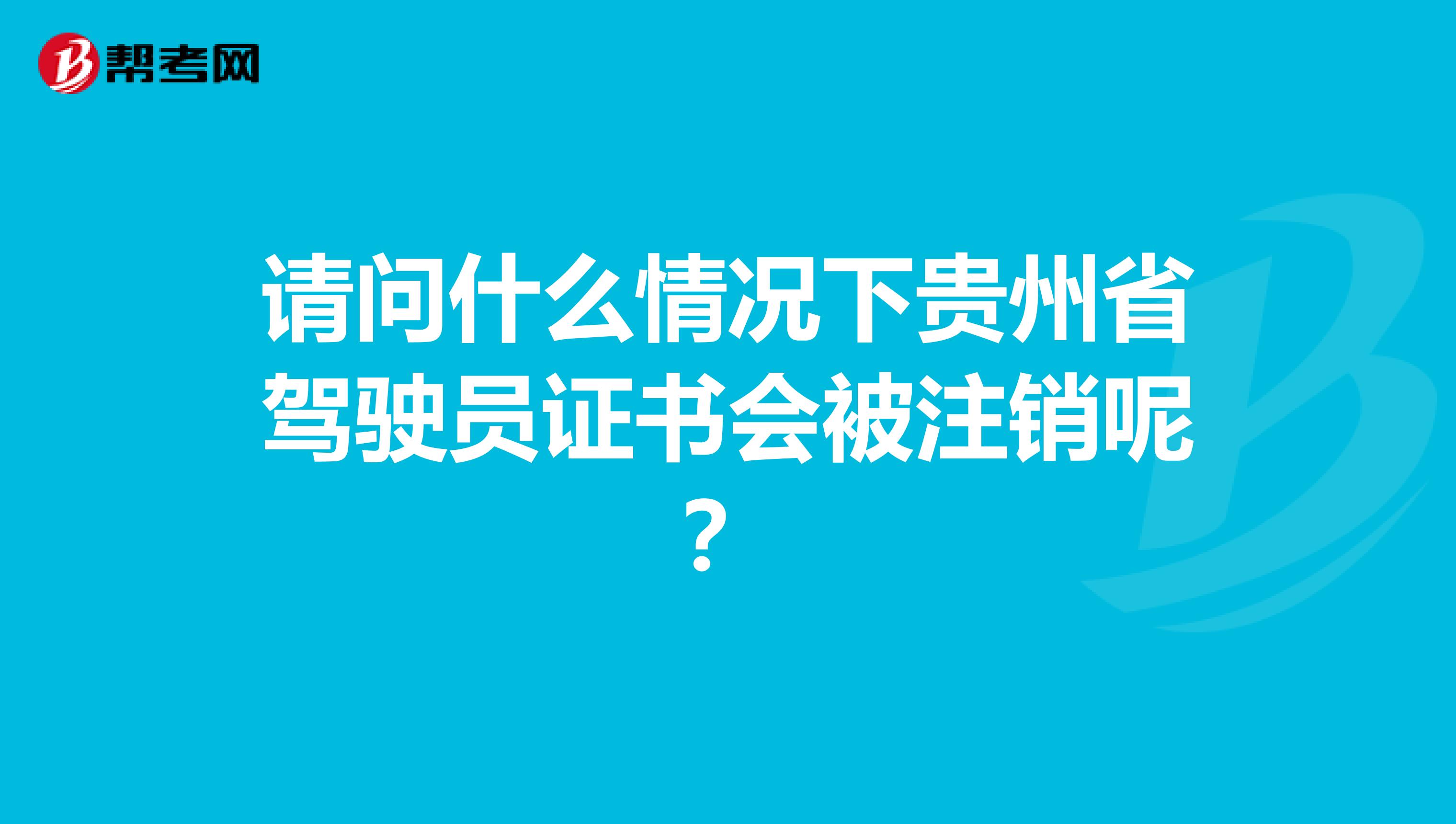 请问什么情况下贵州省驾驶员证书会被注销呢？