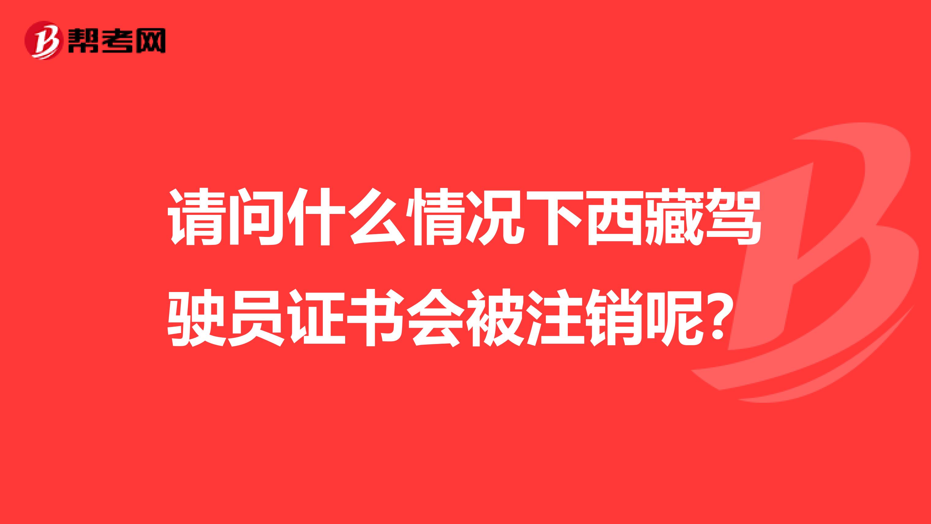 请问什么情况下西藏驾驶员证书会被注销呢？