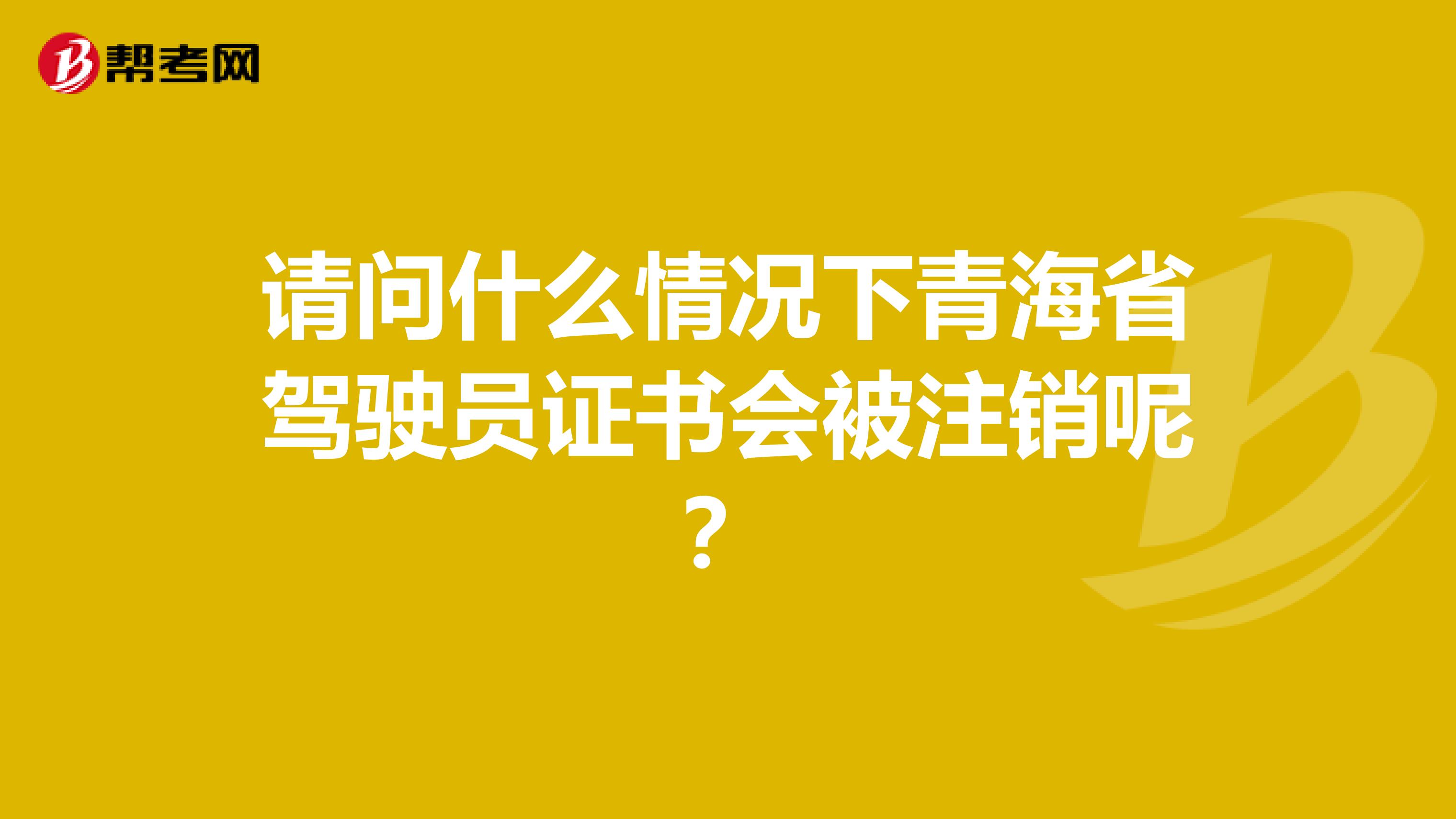 请问什么情况下青海省驾驶员证书会被注销呢？