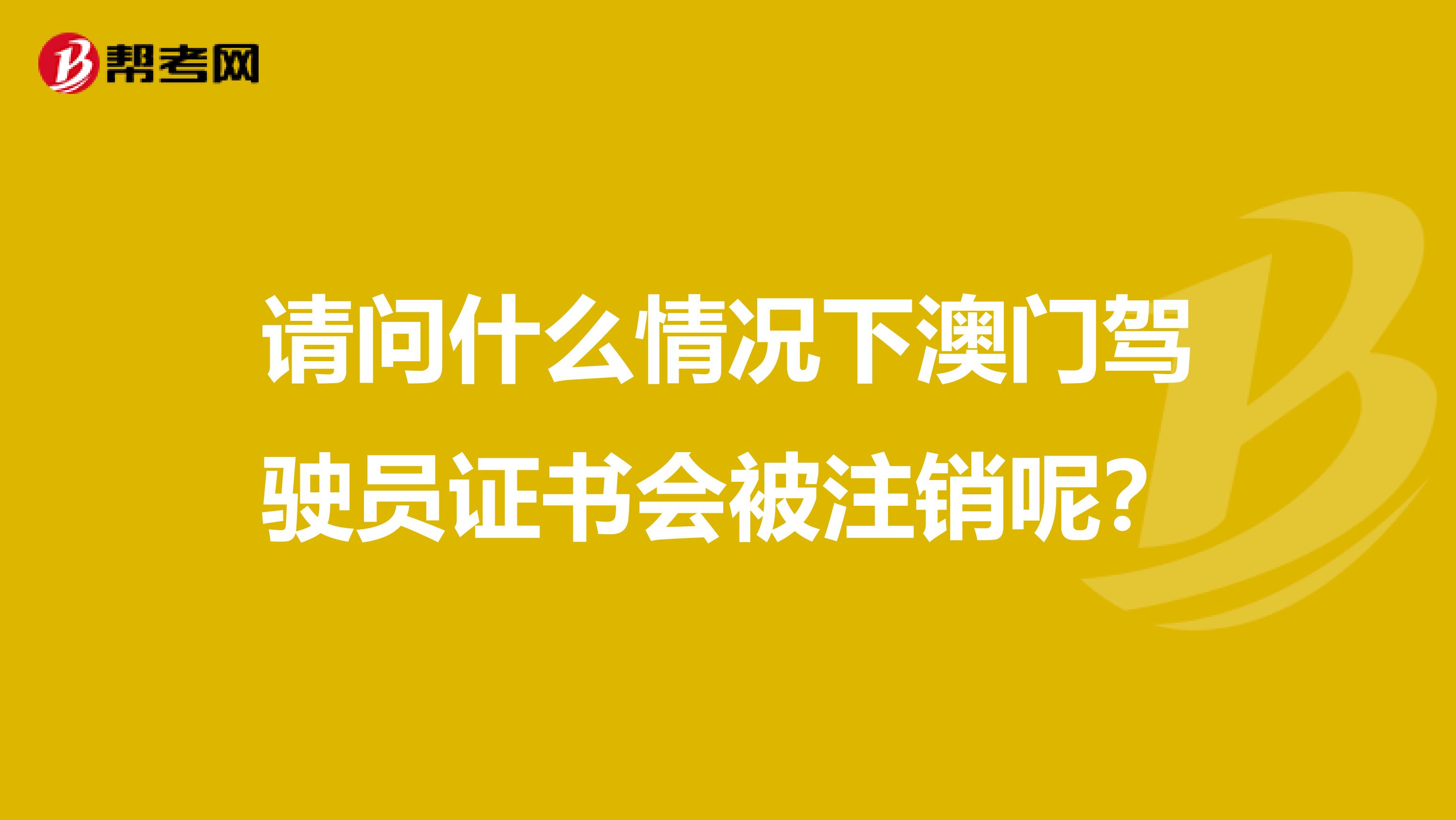 请问什么情况下澳门驾驶员证书会被注销呢？