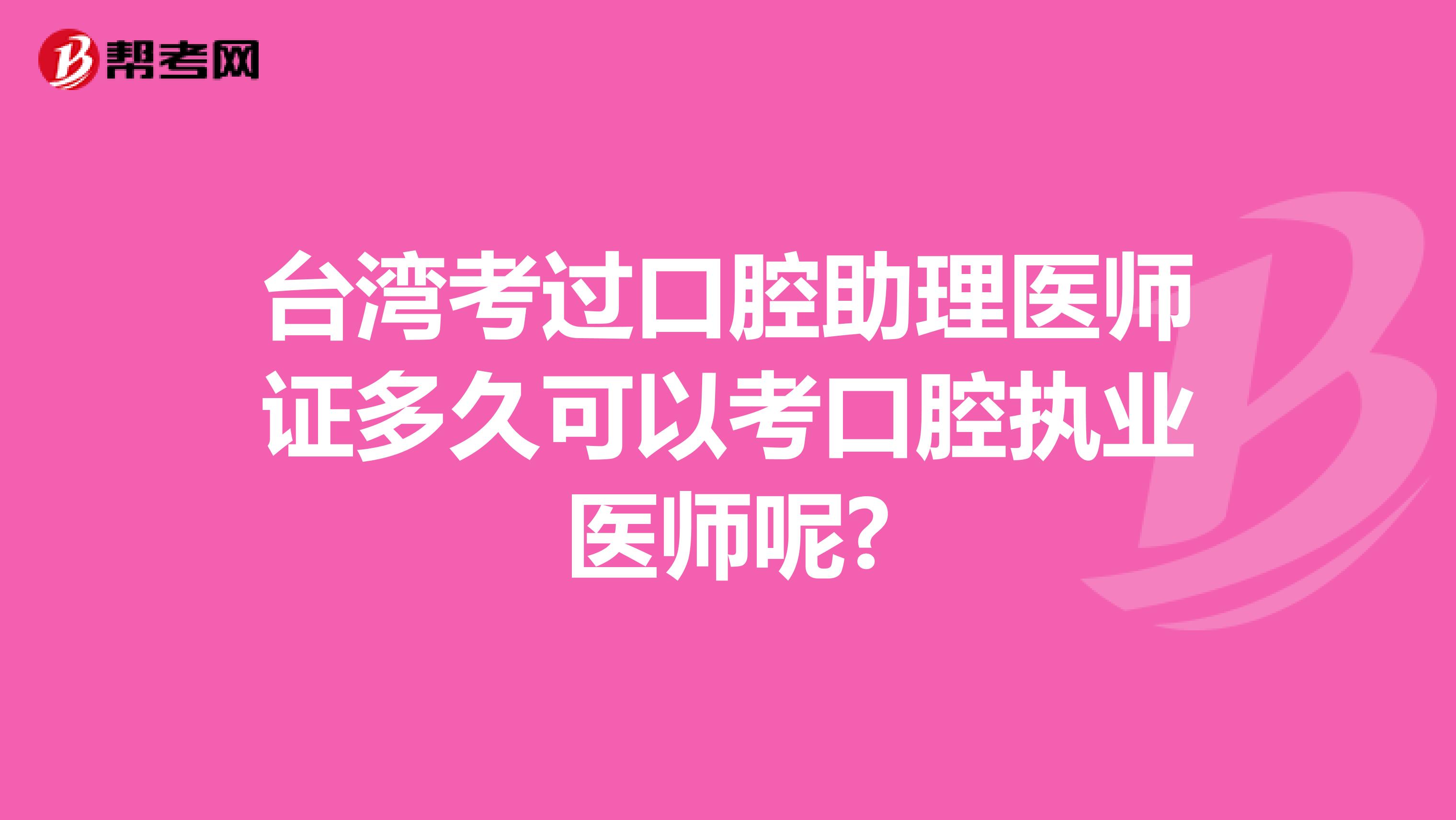 台湾考过口腔助理医师证多久可以考口腔执业医师呢?