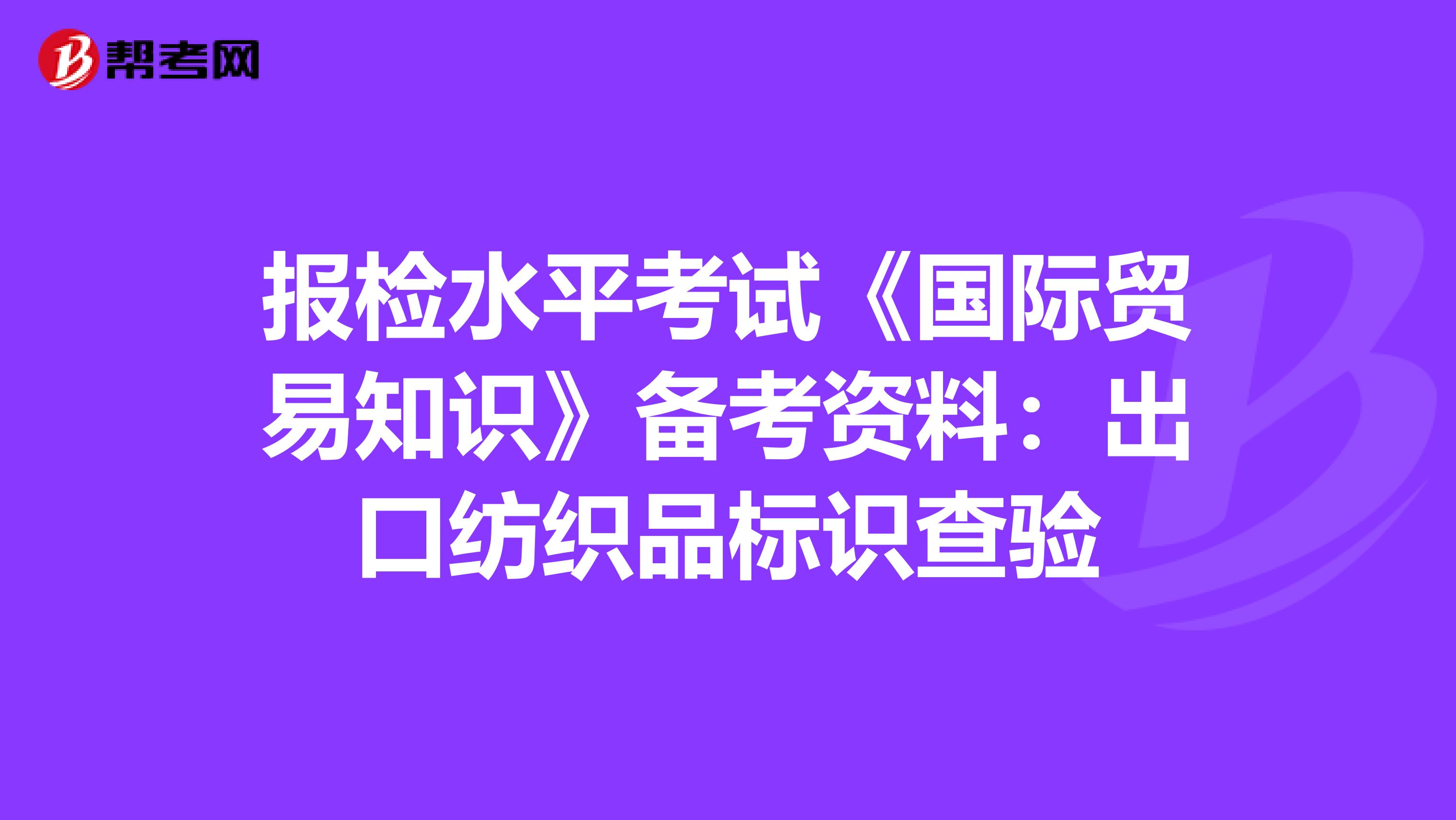 报检水平考试《国际贸易知识》备考资料：出口纺织品标识查验