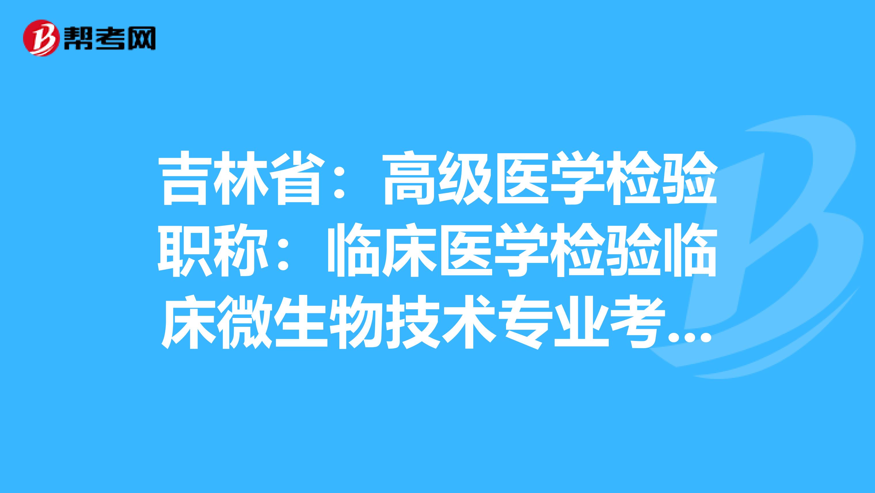 吉林?。焊呒夅t學檢驗職稱：臨床醫學檢驗臨床微生物技術專業考試大綱（主任技師）