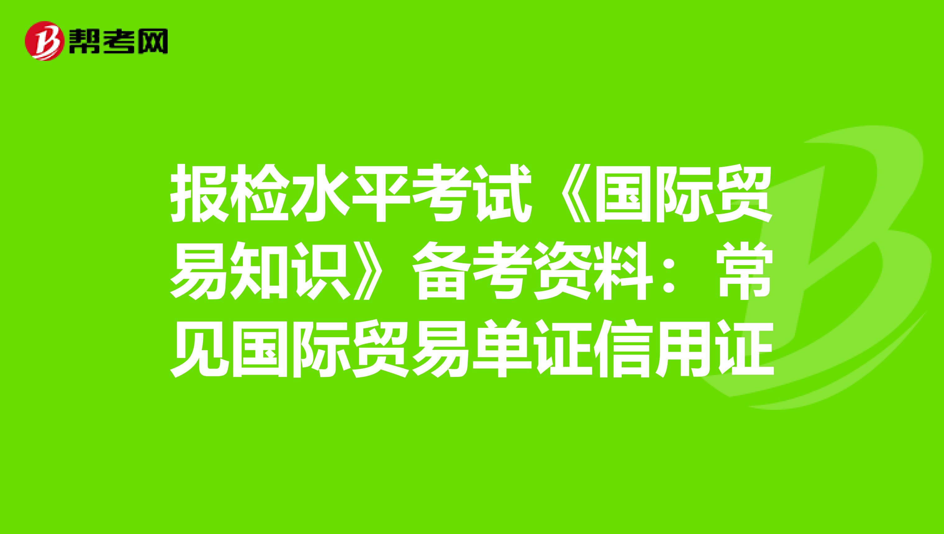 报检水平考试《国际贸易知识》备考资料：常见国际贸易单证信用证