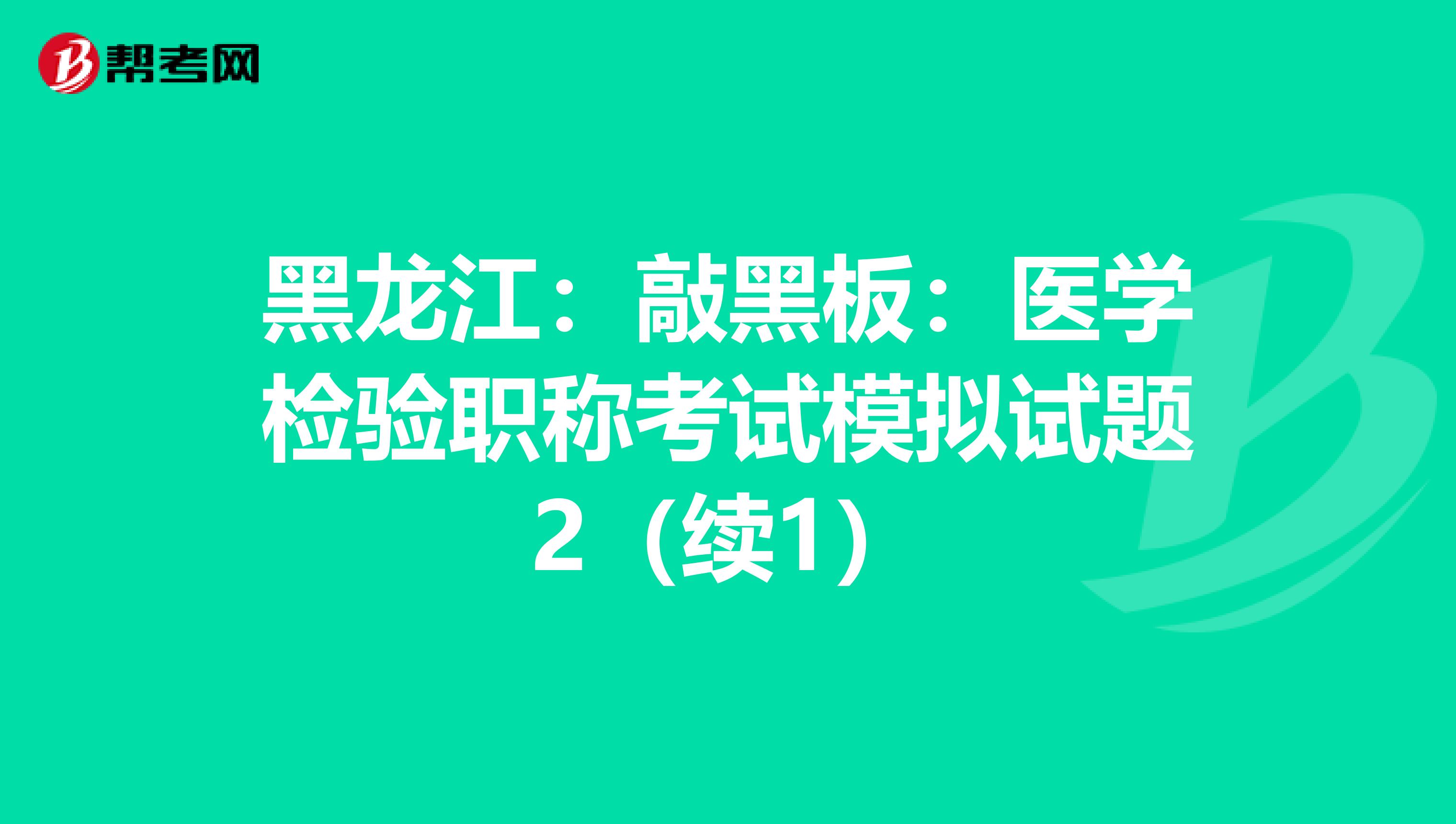 黑龙江：敲黑板：医学检验职称考试模拟试题2（续1）