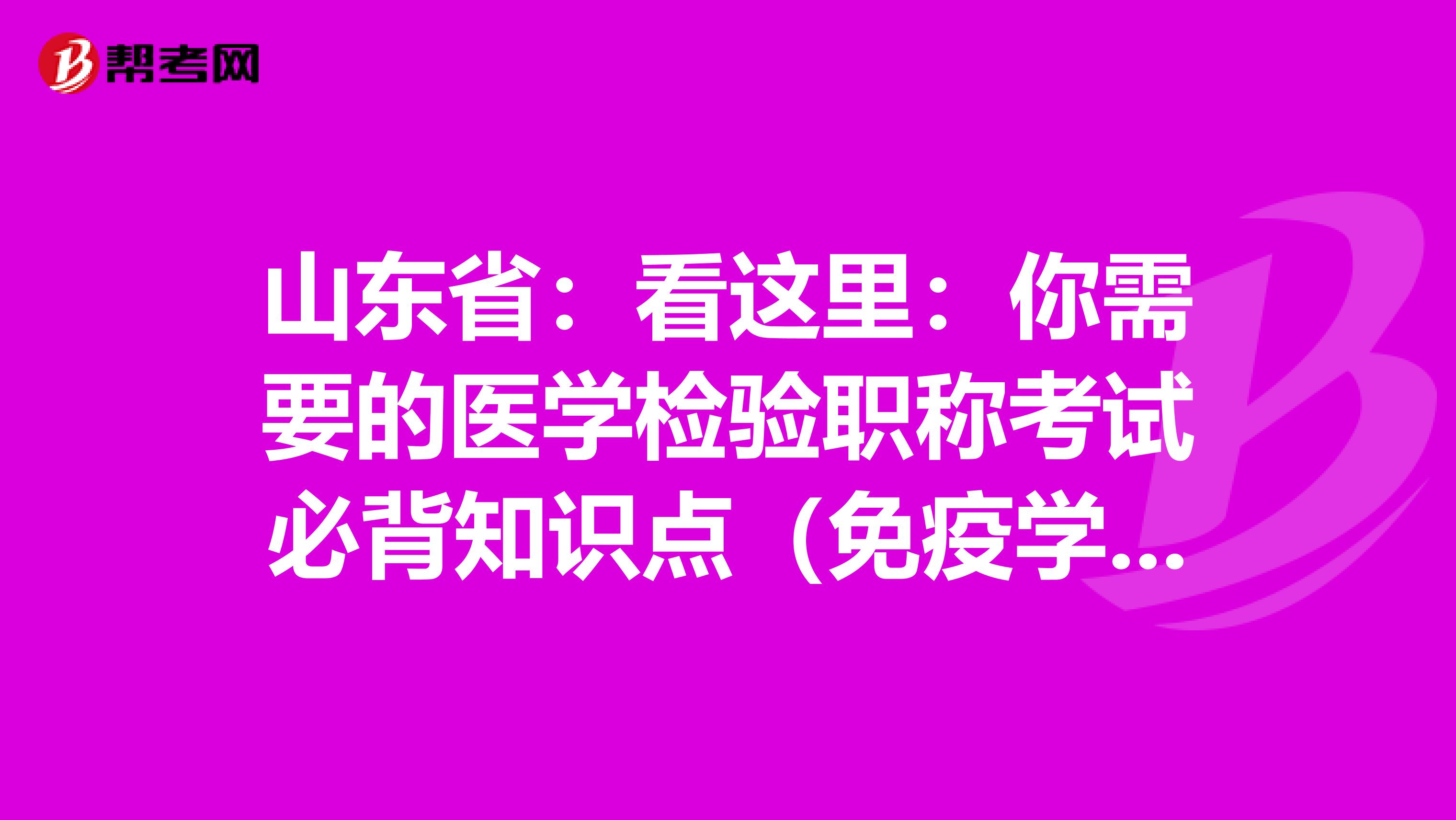 山东省：看这里：你需要的医学检验职称考试必背知识点（免疫学检验部分上）