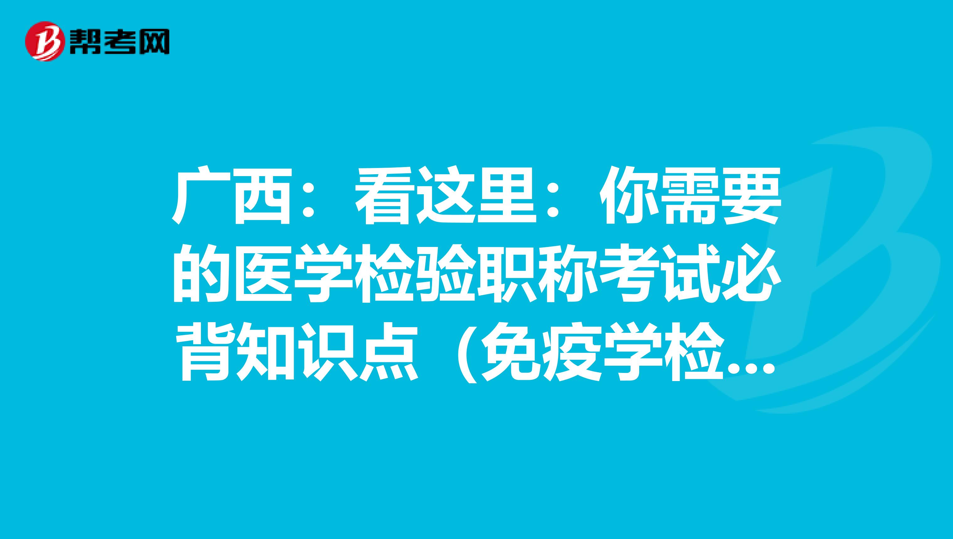 广西：看这里：你需要的医学检验职称考试必背知识点（免疫学检验部分上）