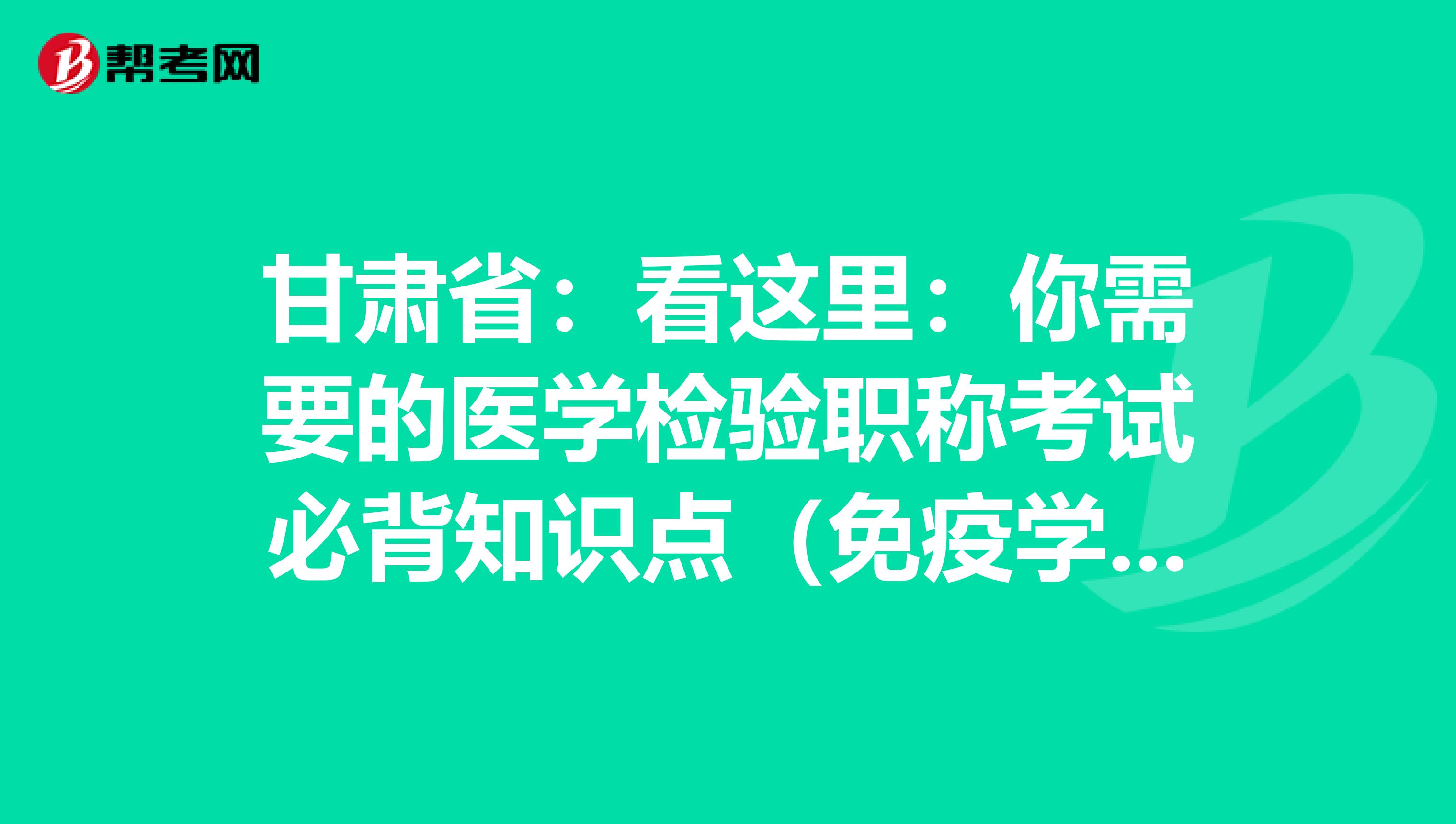 甘肃省：看这里：你需要的医学检验职称考试必背知识点（免疫学检验部分上）