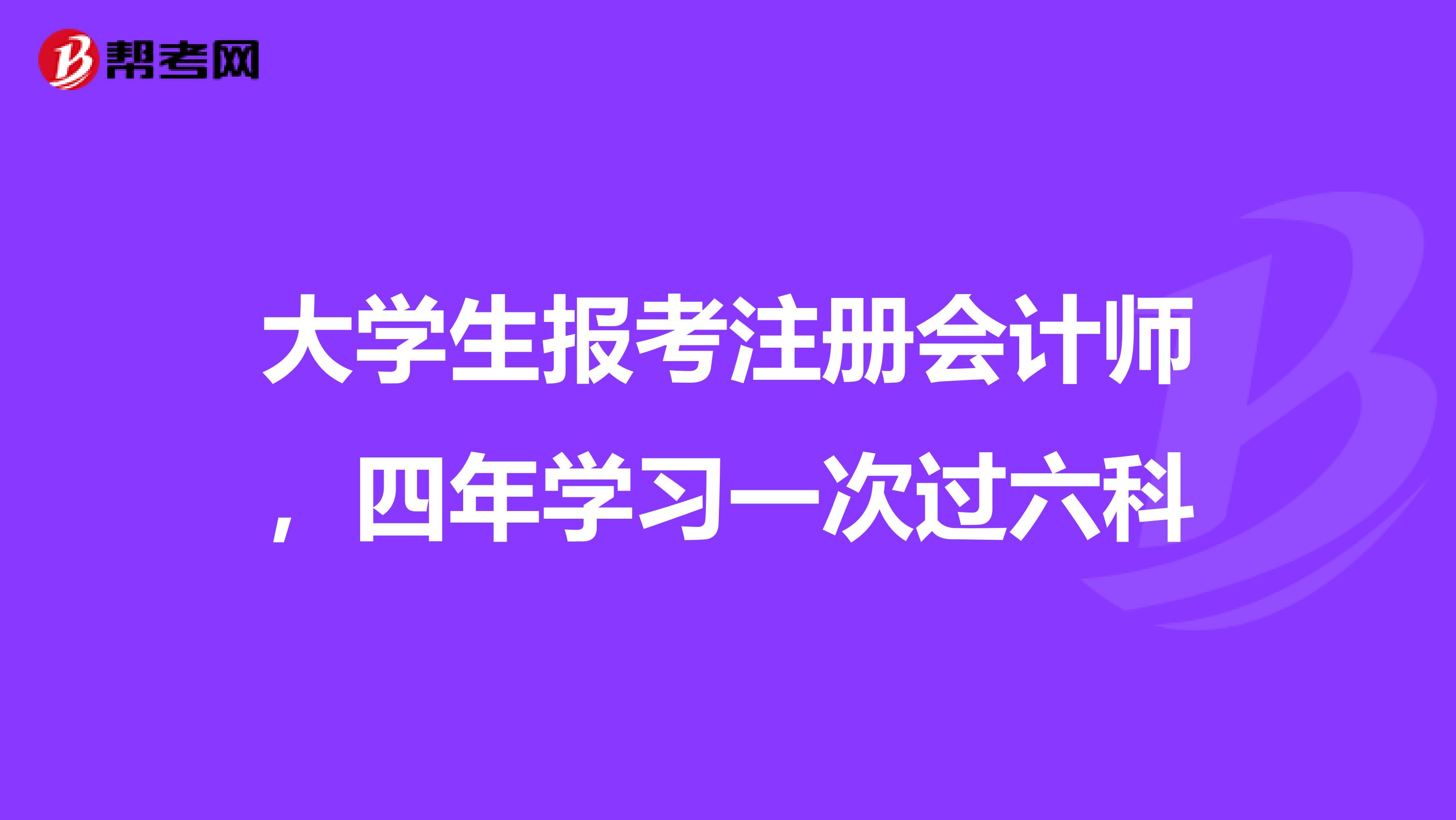 大學(xué)生報考注冊會計師,四年學(xué)習(xí)一次過六科