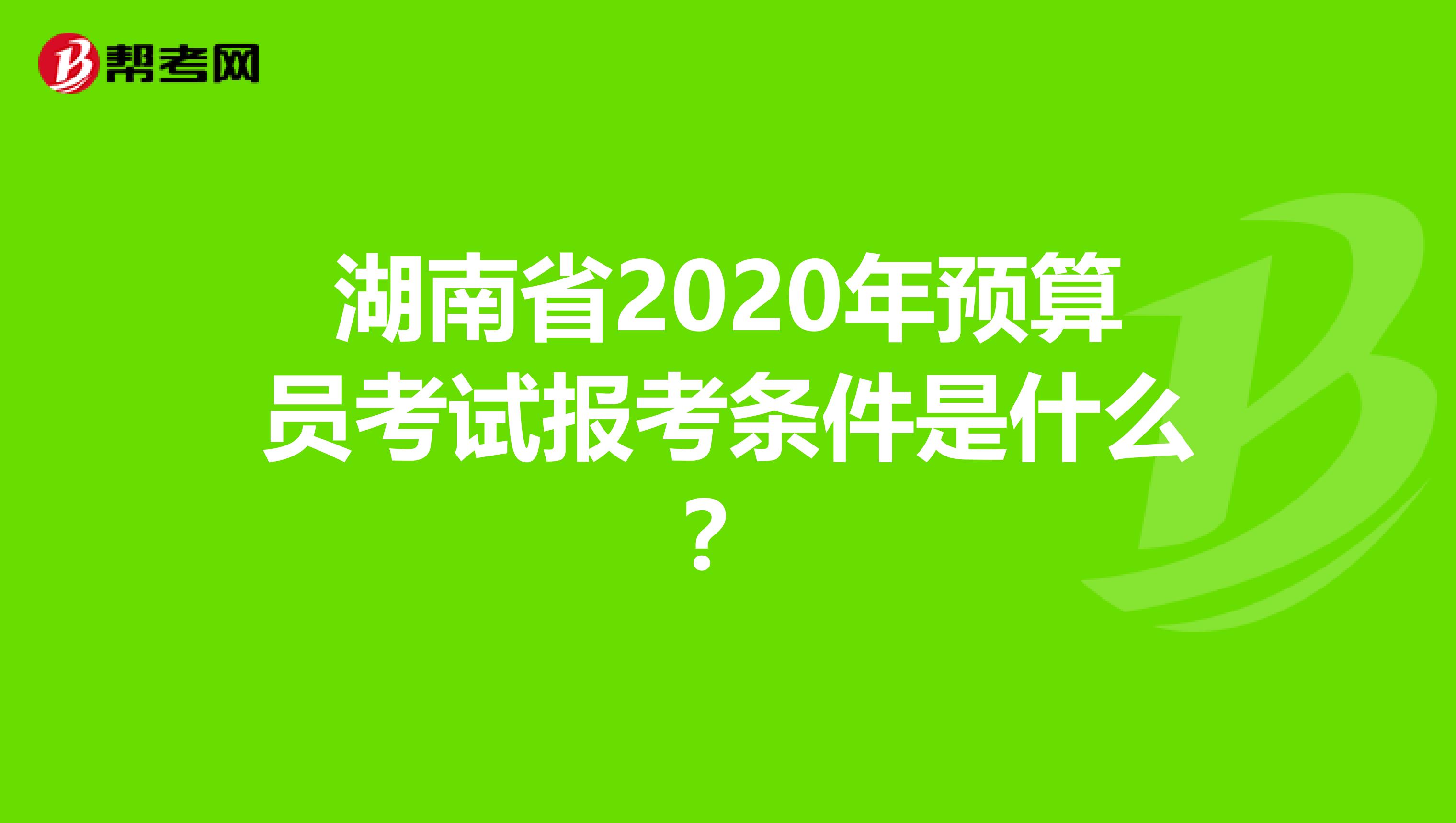 湖南省2020年预算员考试报考条件是什么？