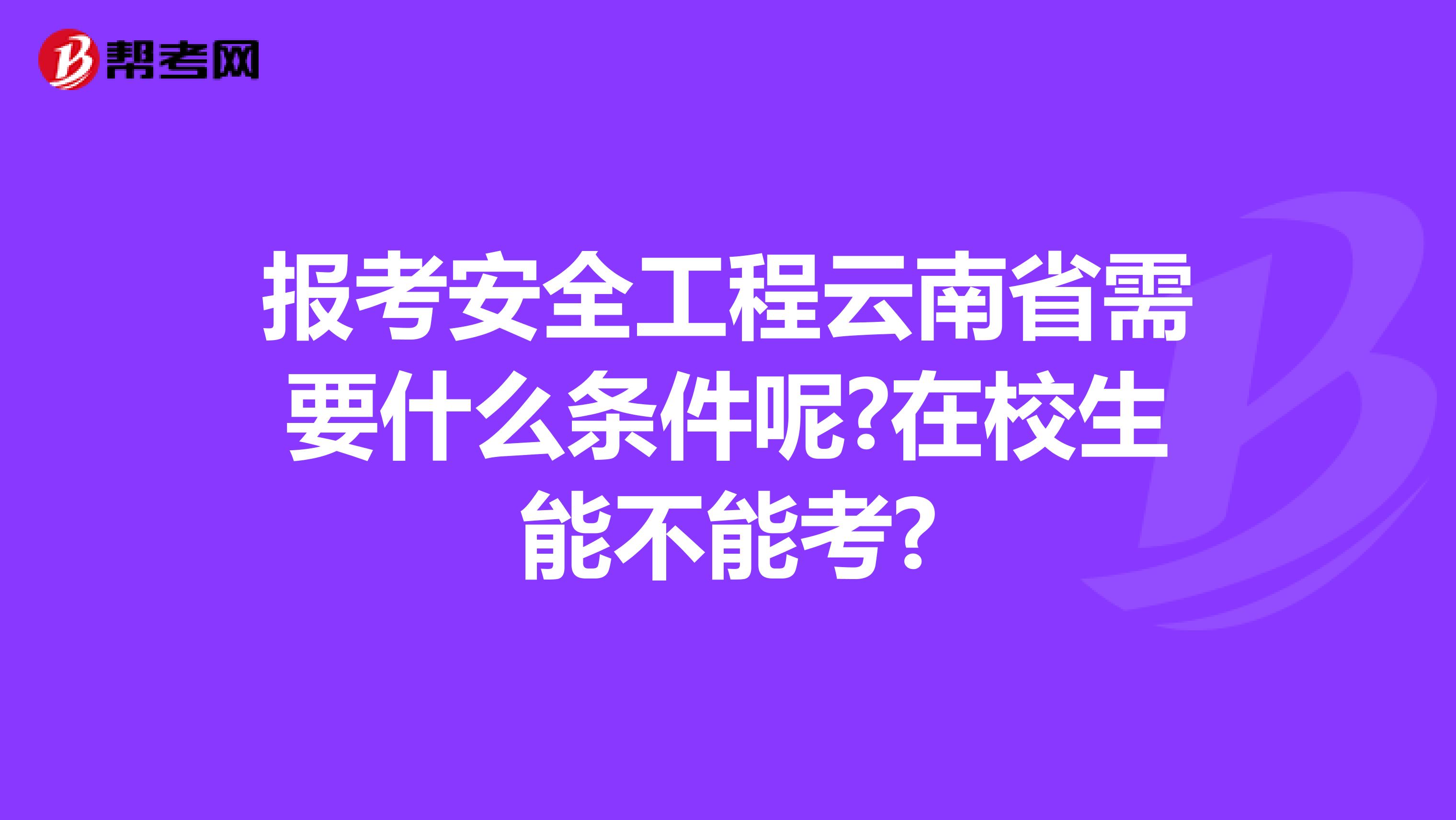 报考安全工程云南省需要什么条件呢?在校生能不能考?