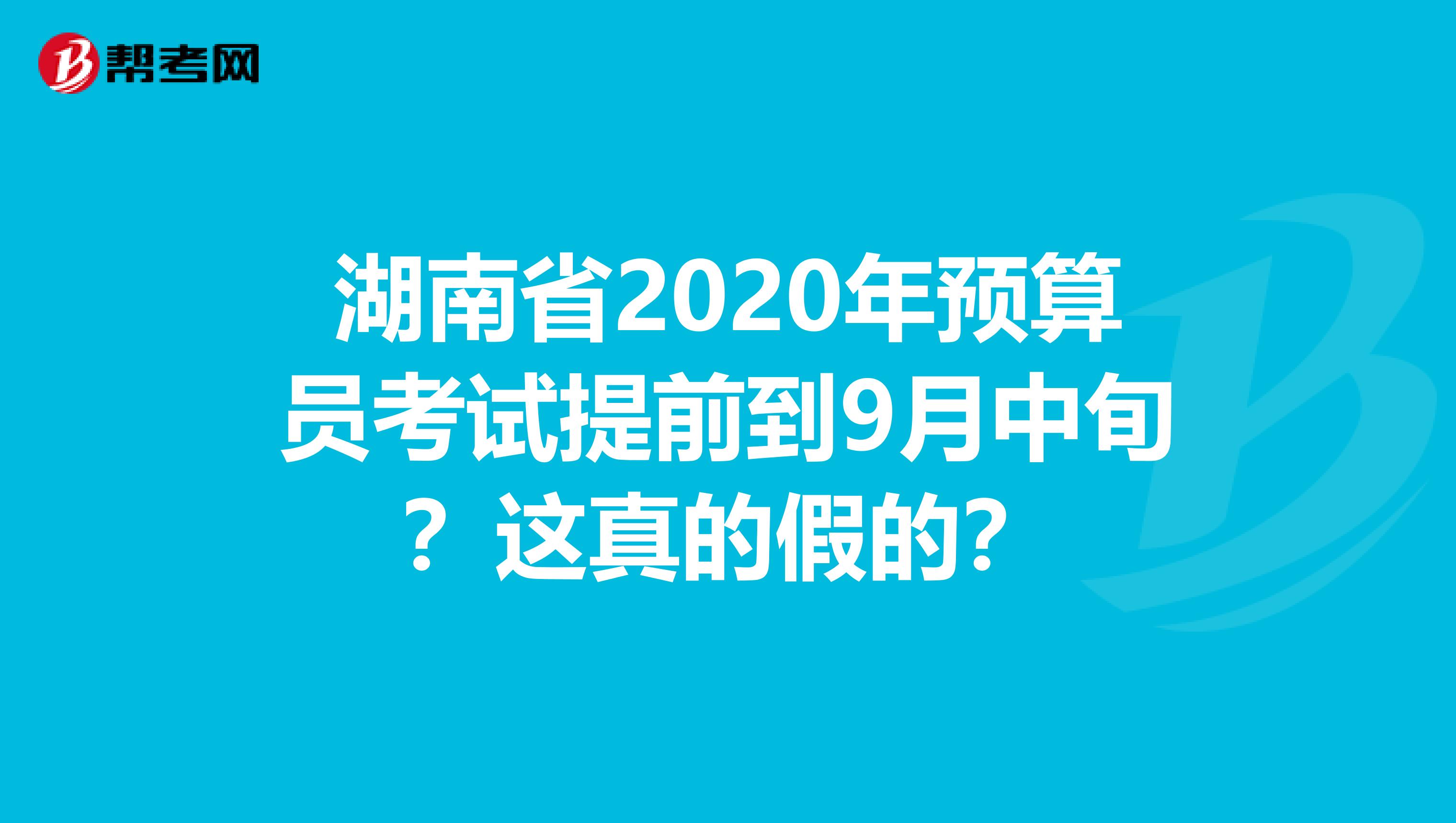 湖南省2020年预算员考试提前到9月中旬？这真的假的？